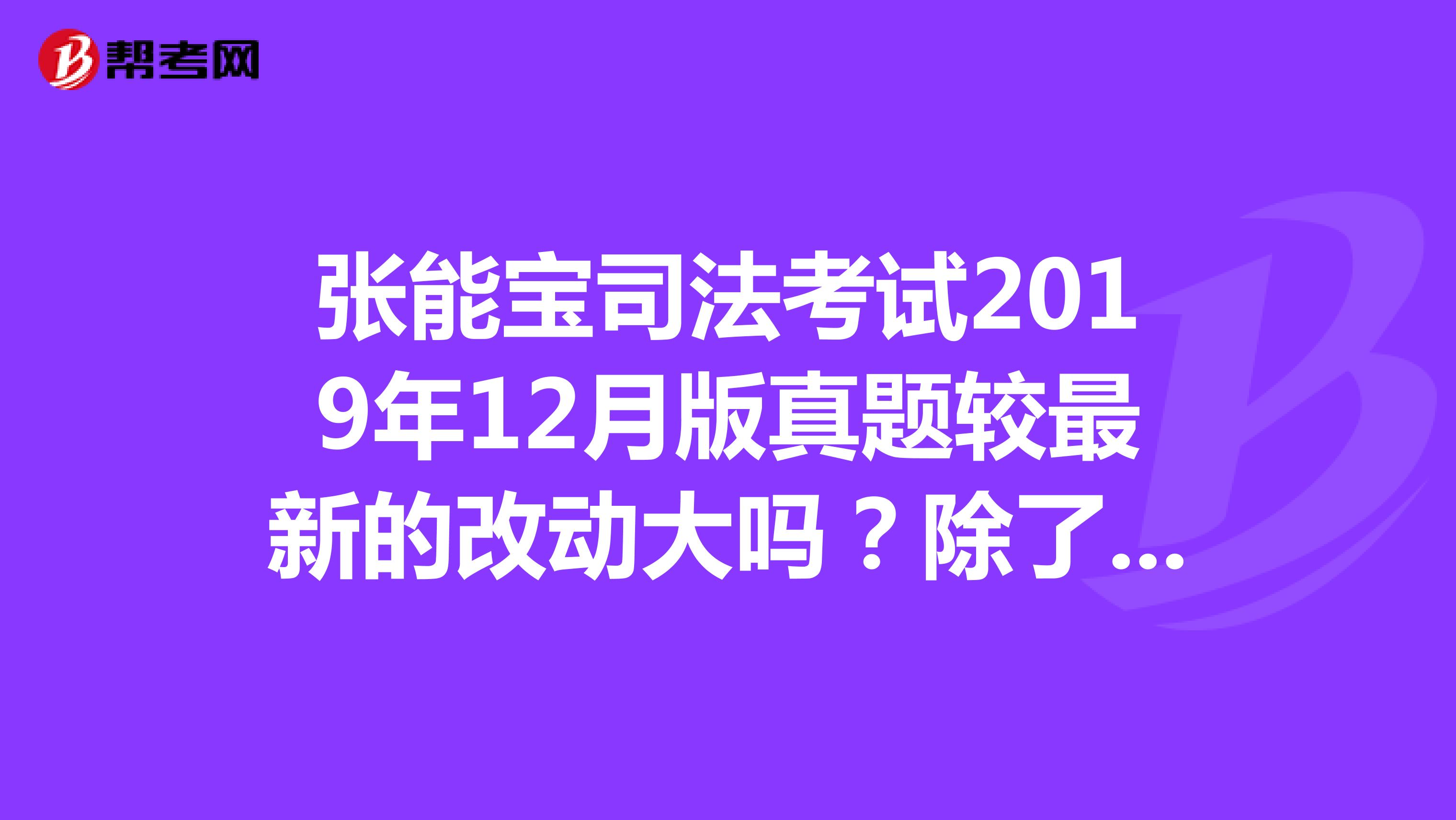 张能宝司法考试2019年12月版真题较最新的改动大吗？除了刑诉改动外，行政法有变动吗？谢谢。。。