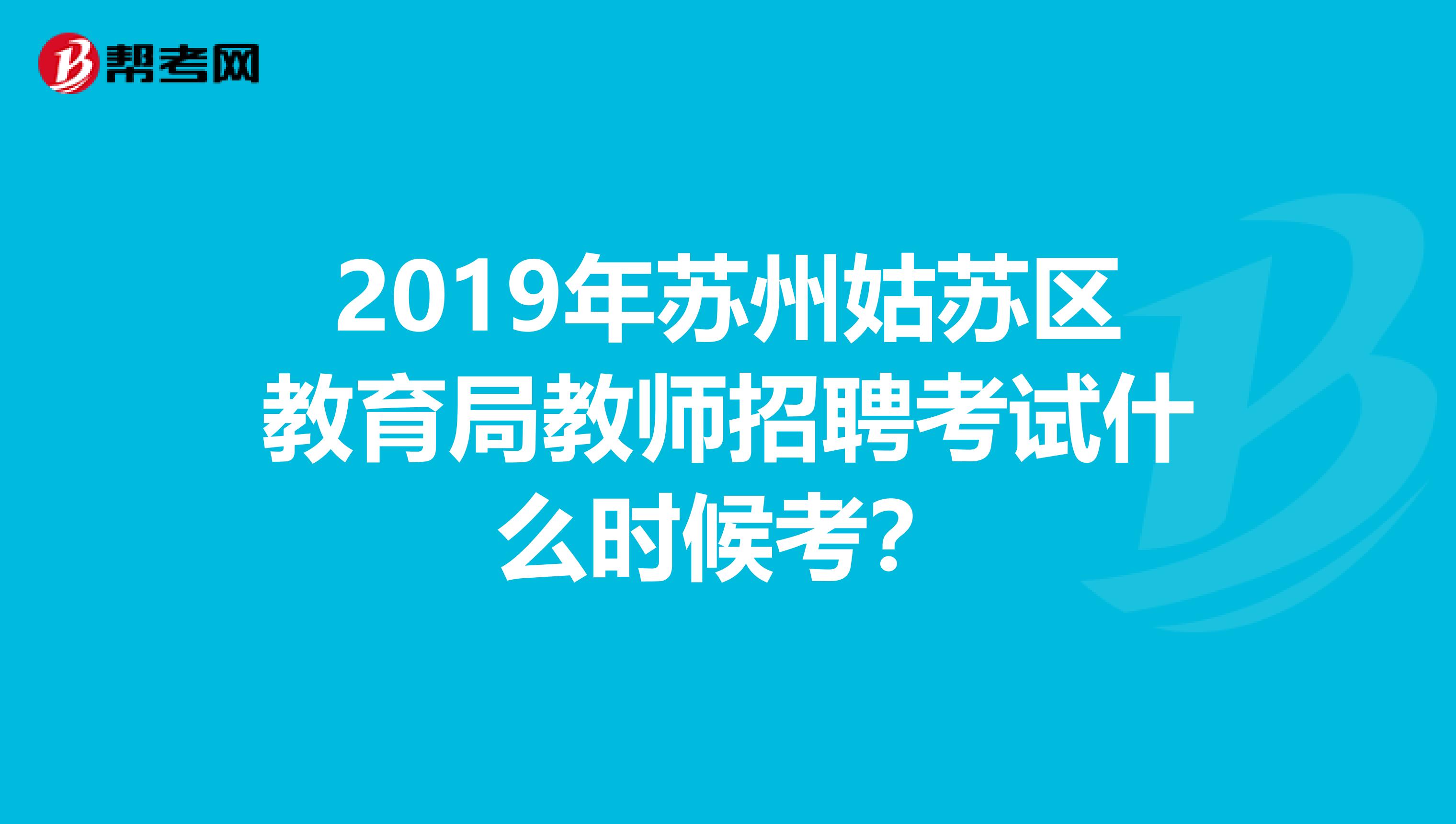 2019年苏州姑苏区教育局教师招聘考试什么时候考？