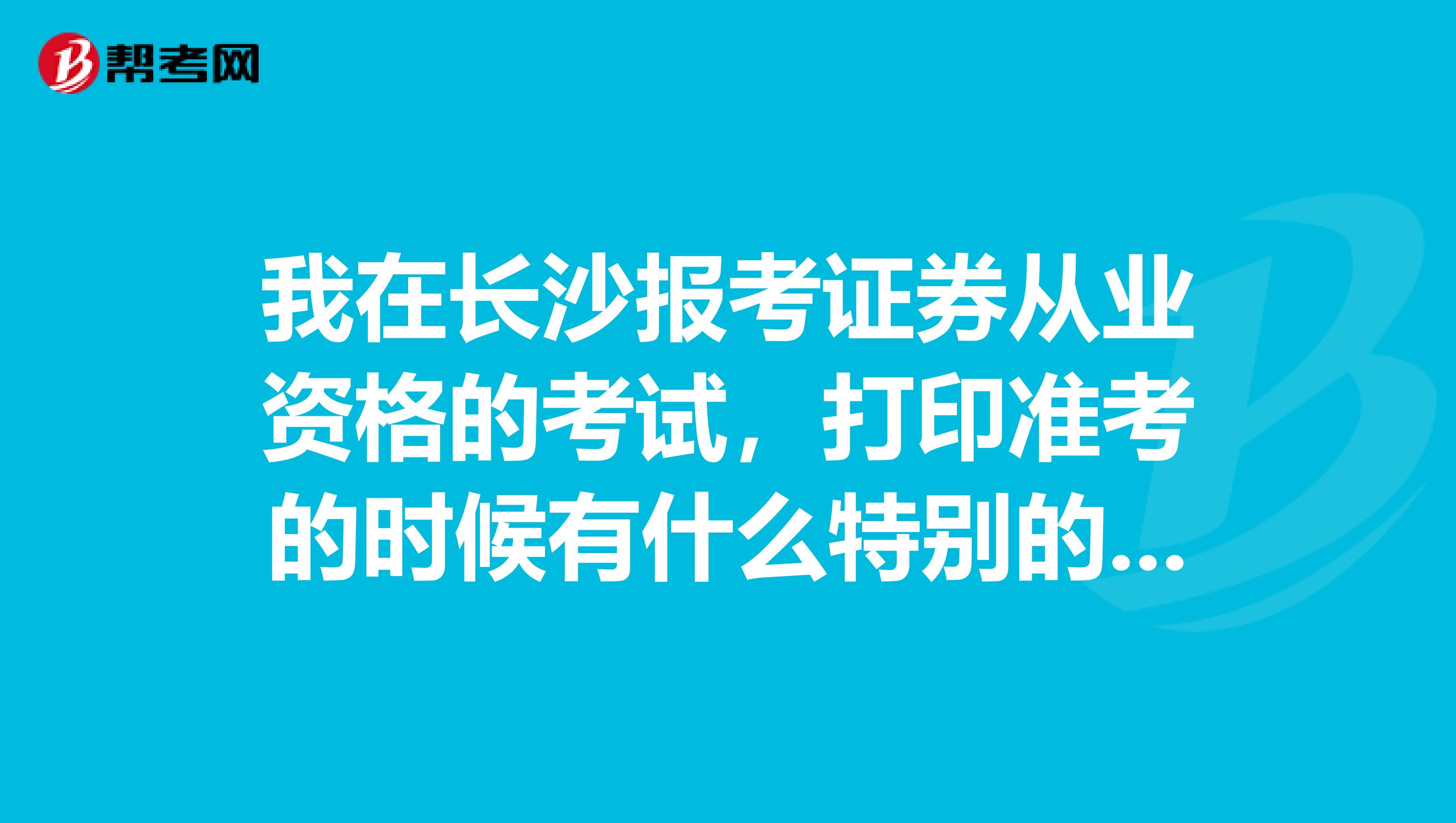 我在长沙报考证券从业资格的考试,打印准考的时候有什么特别的要求吗?