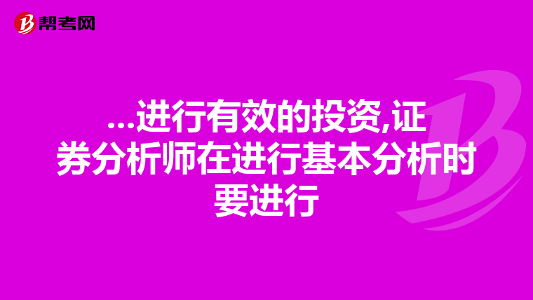 ...进行有效的投资,证券分析师在进行基本分析时要进行