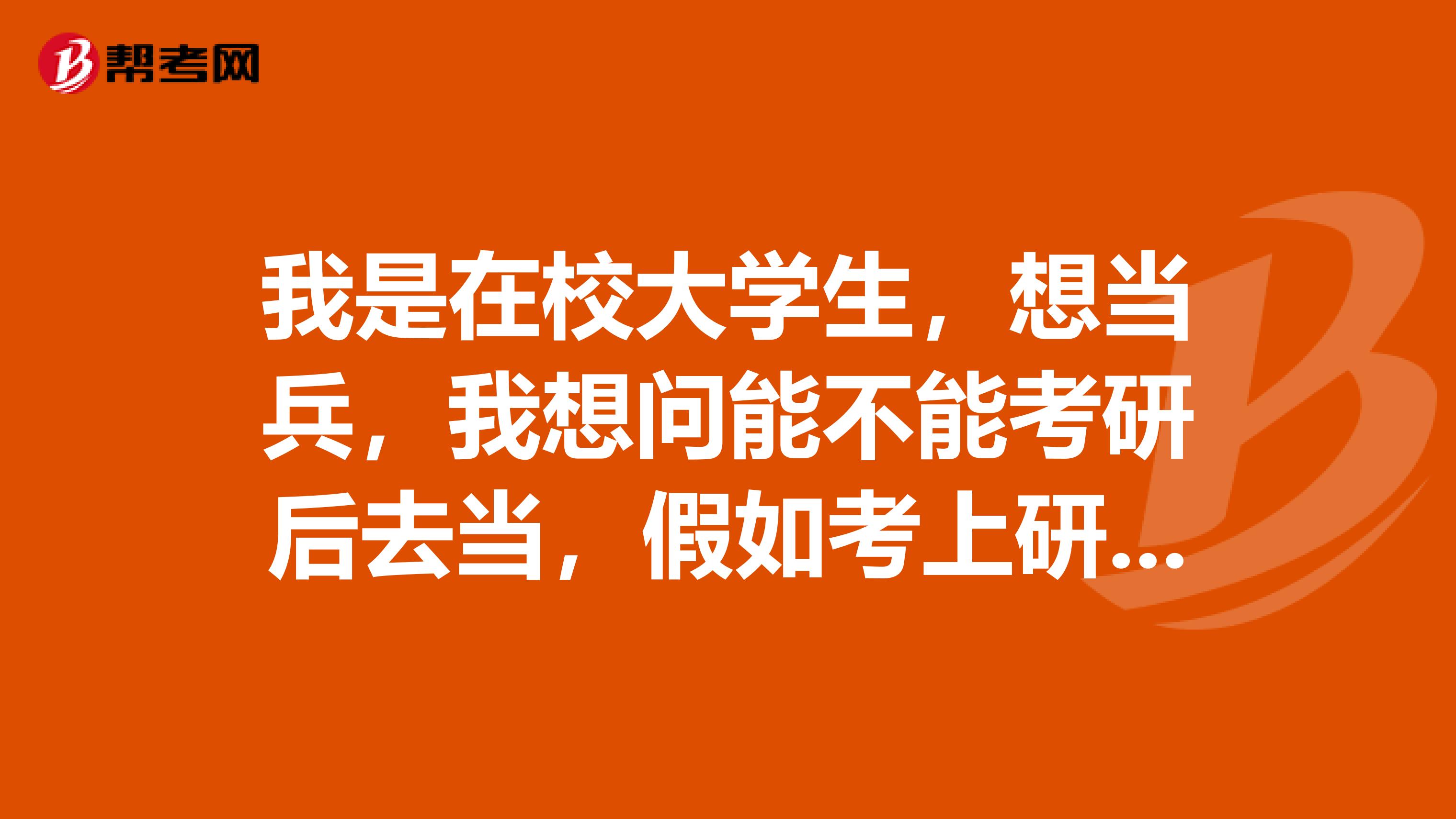 我是在校大学生,想当兵,我想问能不能考研后去当,假如考上研了,回来还能接着读研吗?要不要重考?