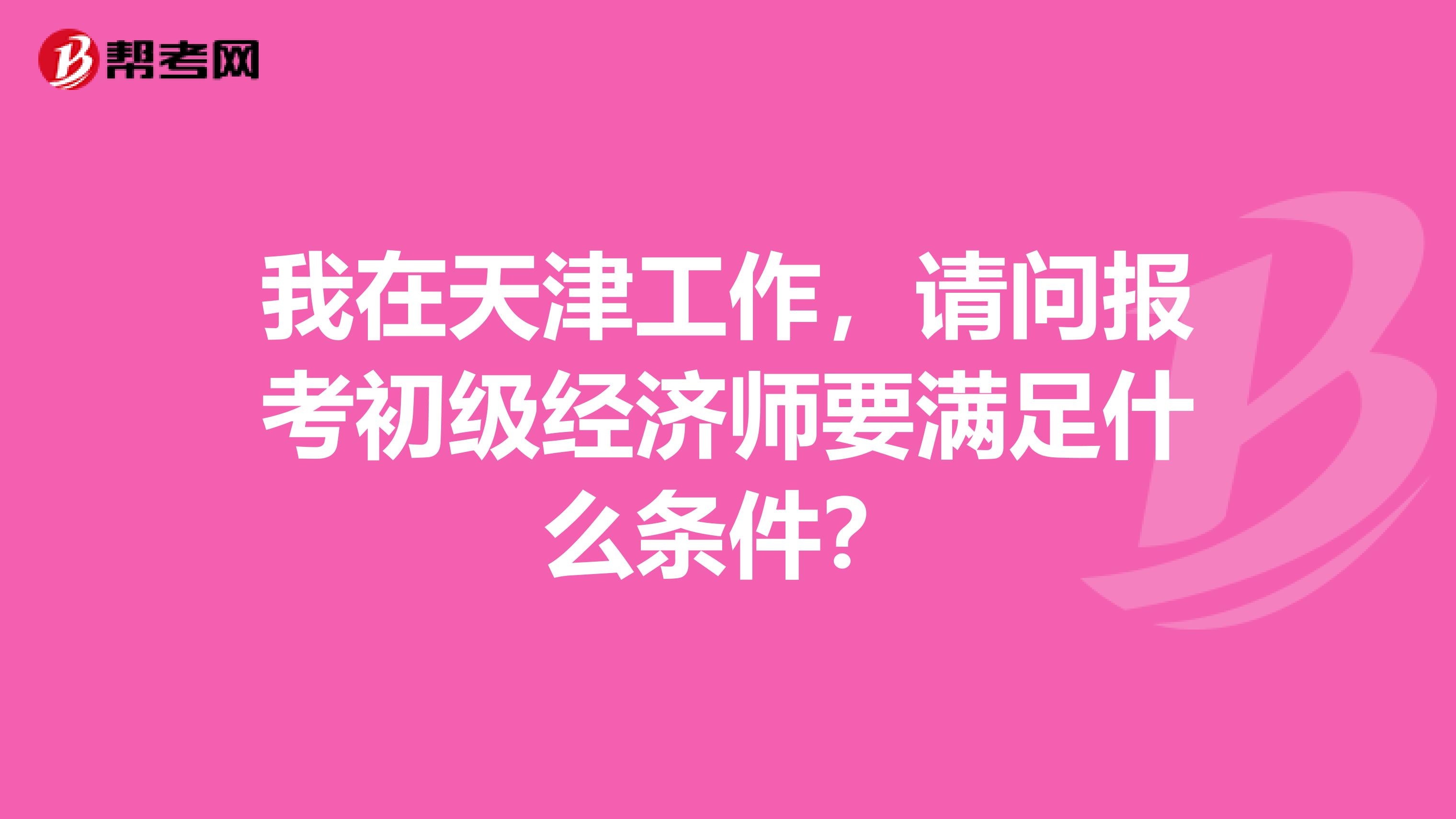 我在天津工作，请问报考初级经济师要满足什么条件？