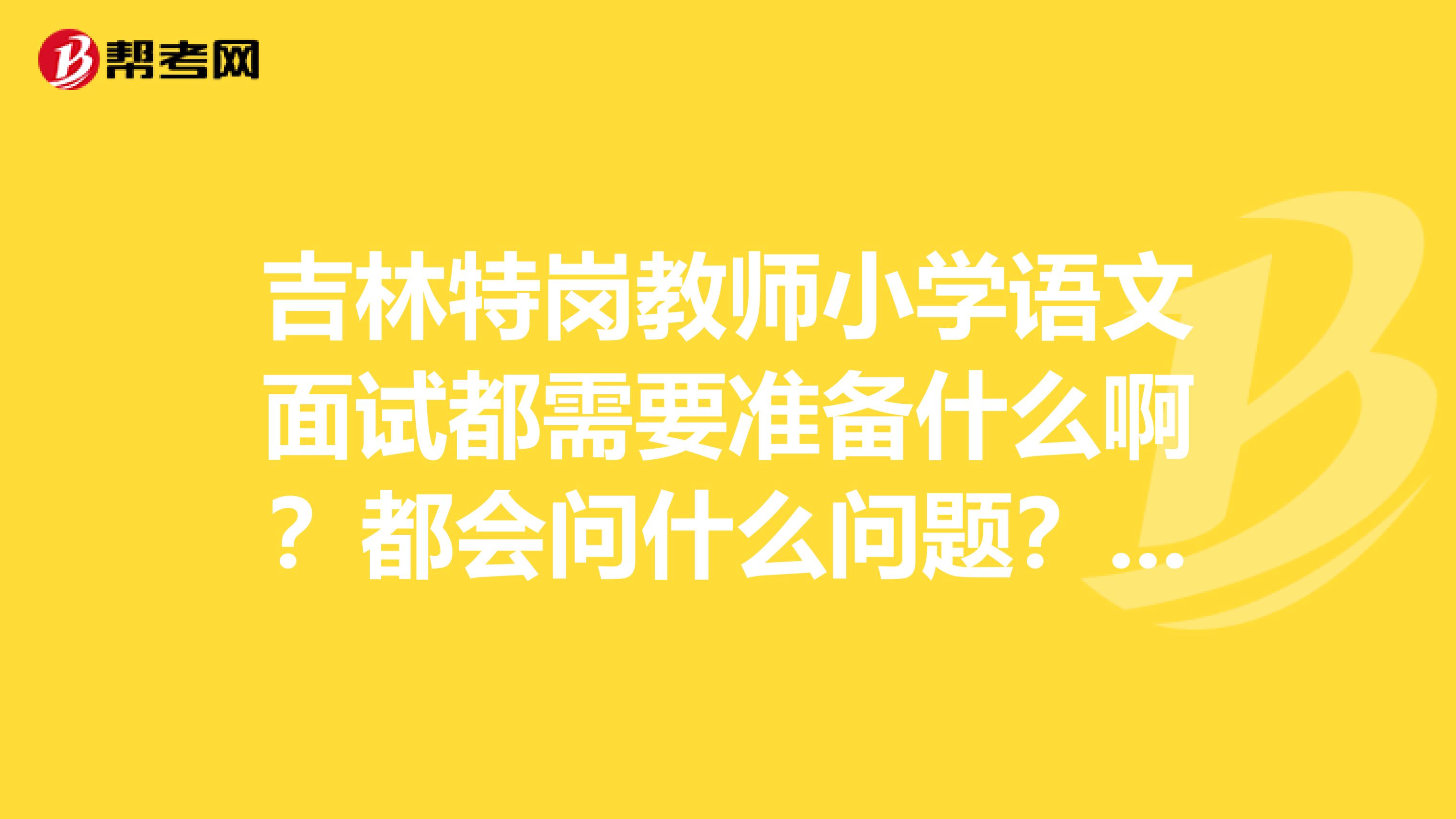 吉林特岗教师小学语文面试都需要准备什么啊？都会问什么问题？程序是怎样的啊？谢谢啦