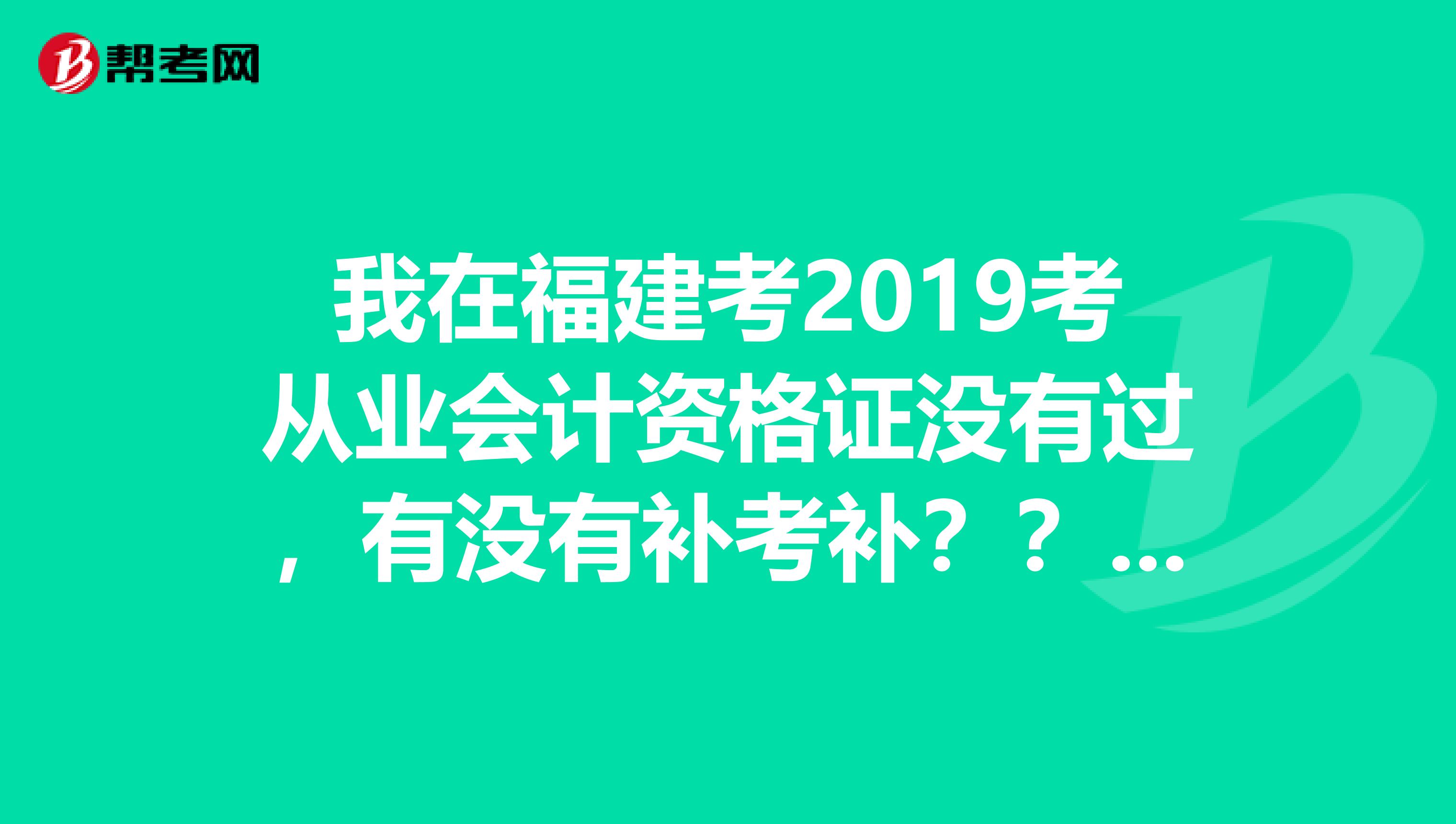 我在福建考2019考从业会计资格证没有过，有没有补考补？？若有，什么时候开始报名？？谢谢