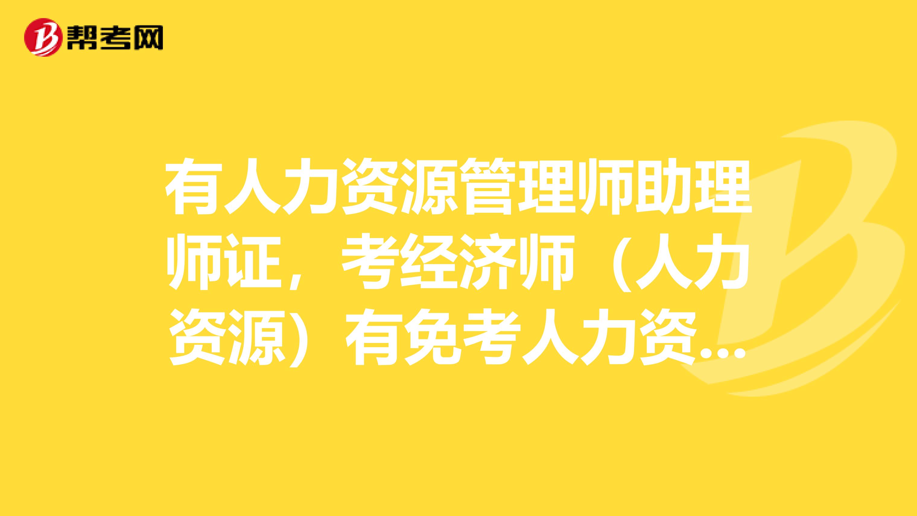 有人力资源管理师助理师证,考经济师(人力资源)有免考人力资源管理这门吗?