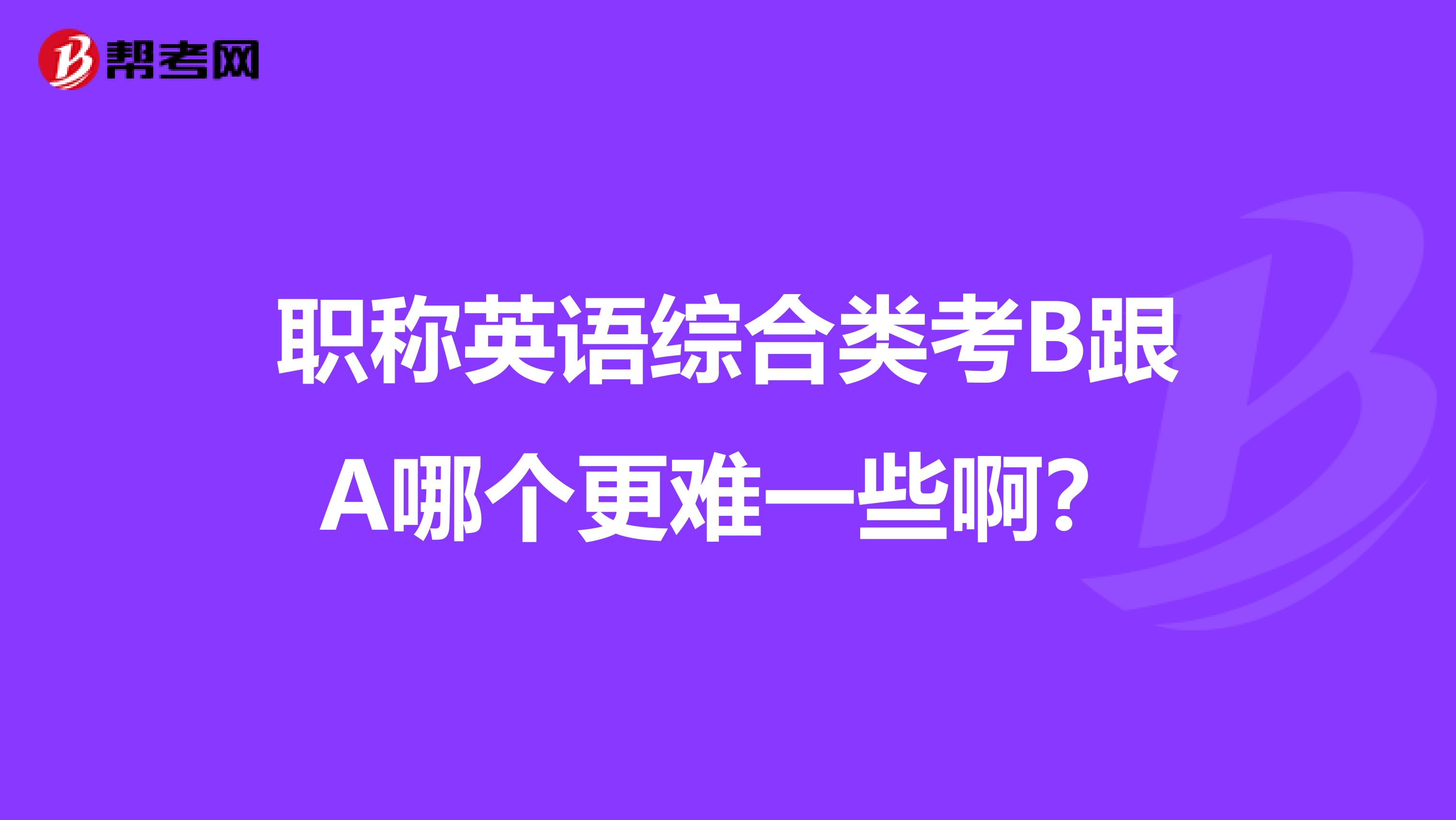 职称英语综合类考B跟A哪个更难一些啊？