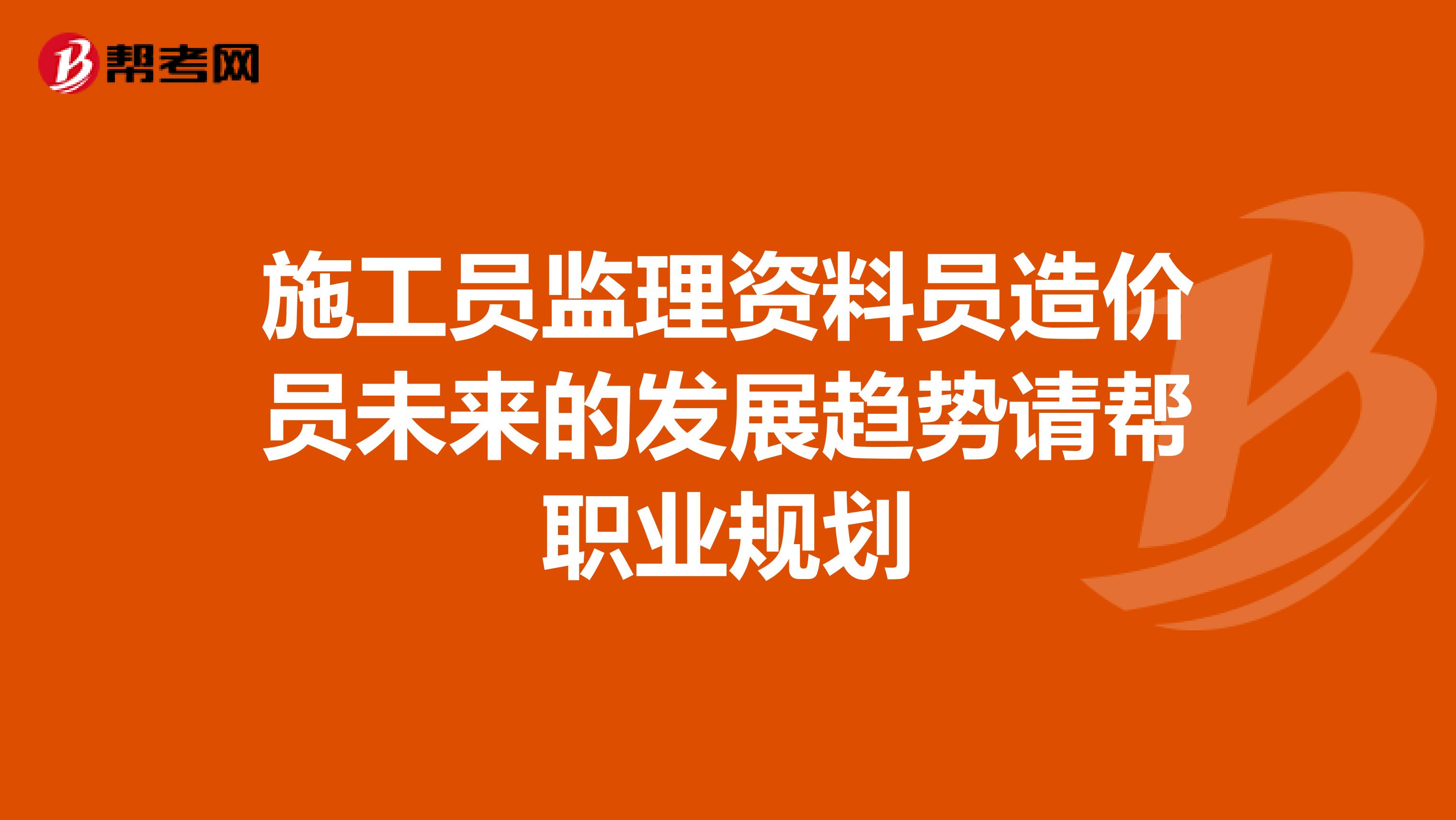 施工員監(jiān)理資料員造價(jià)員未來的發(fā)展趨勢請幫職業(yè)規(guī)劃