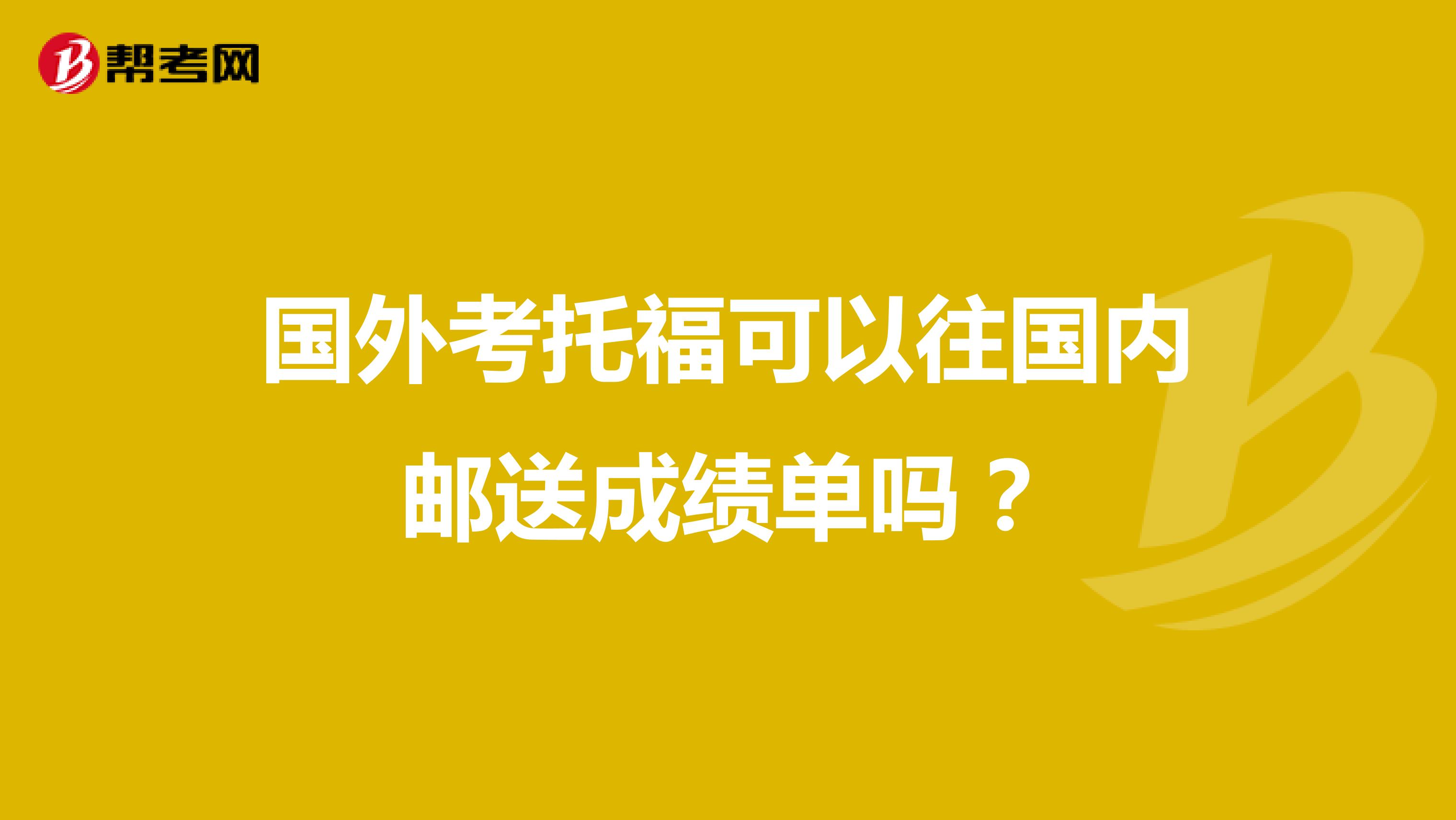 国外考托福可以往国内邮送成绩单吗？