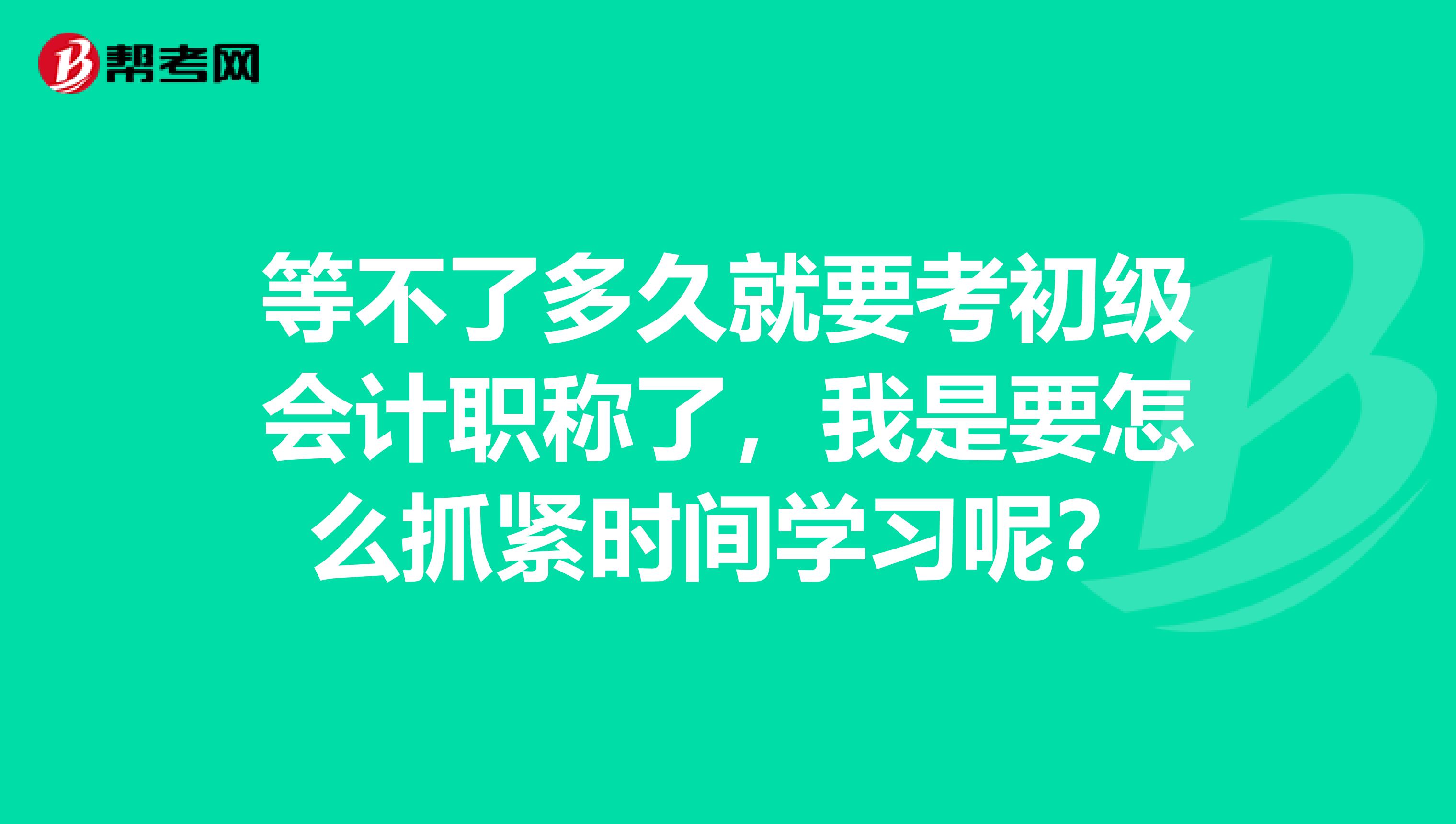 等不了多久就要考初级会计职称了，我是要怎么抓紧时间学习呢？