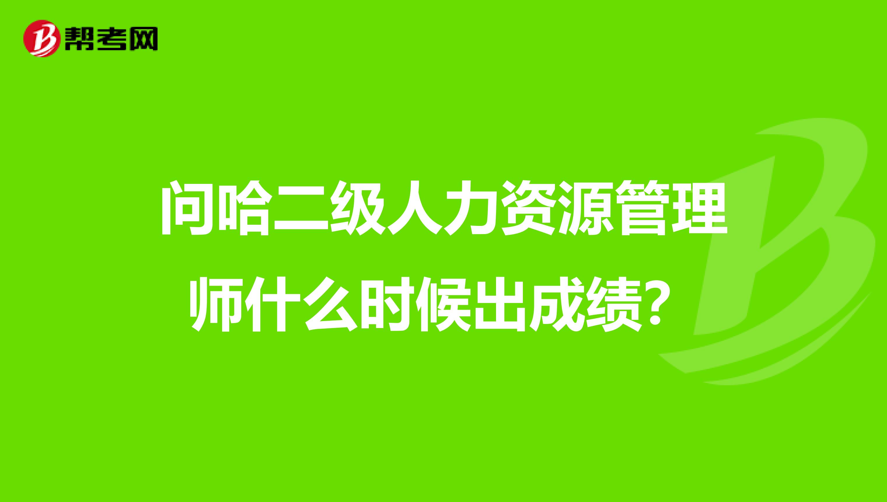 问哈二级人力资源管理师什么时候出成绩？