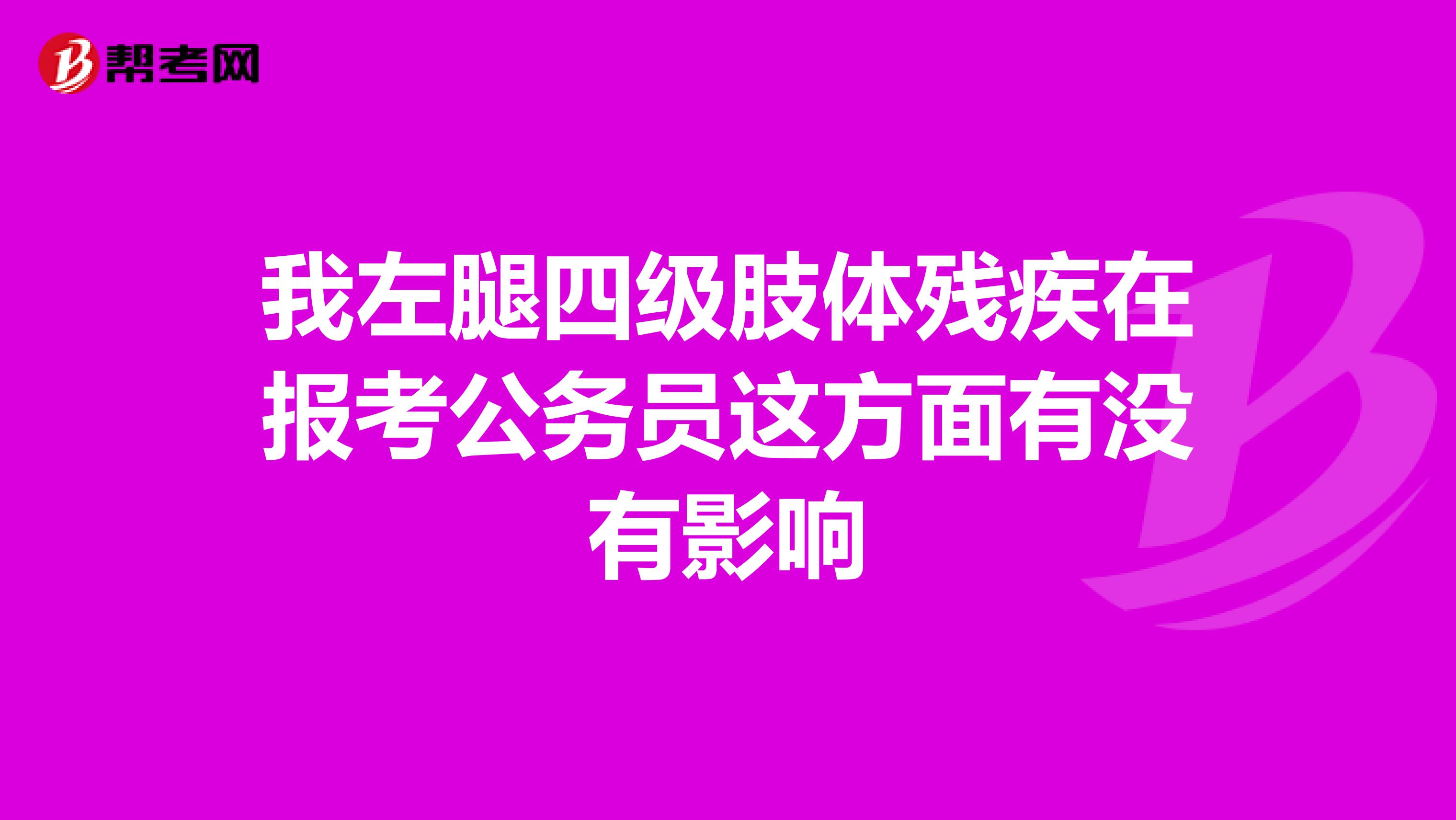 我左腿四级肢体残疾在报考公务员这方面有没有影响