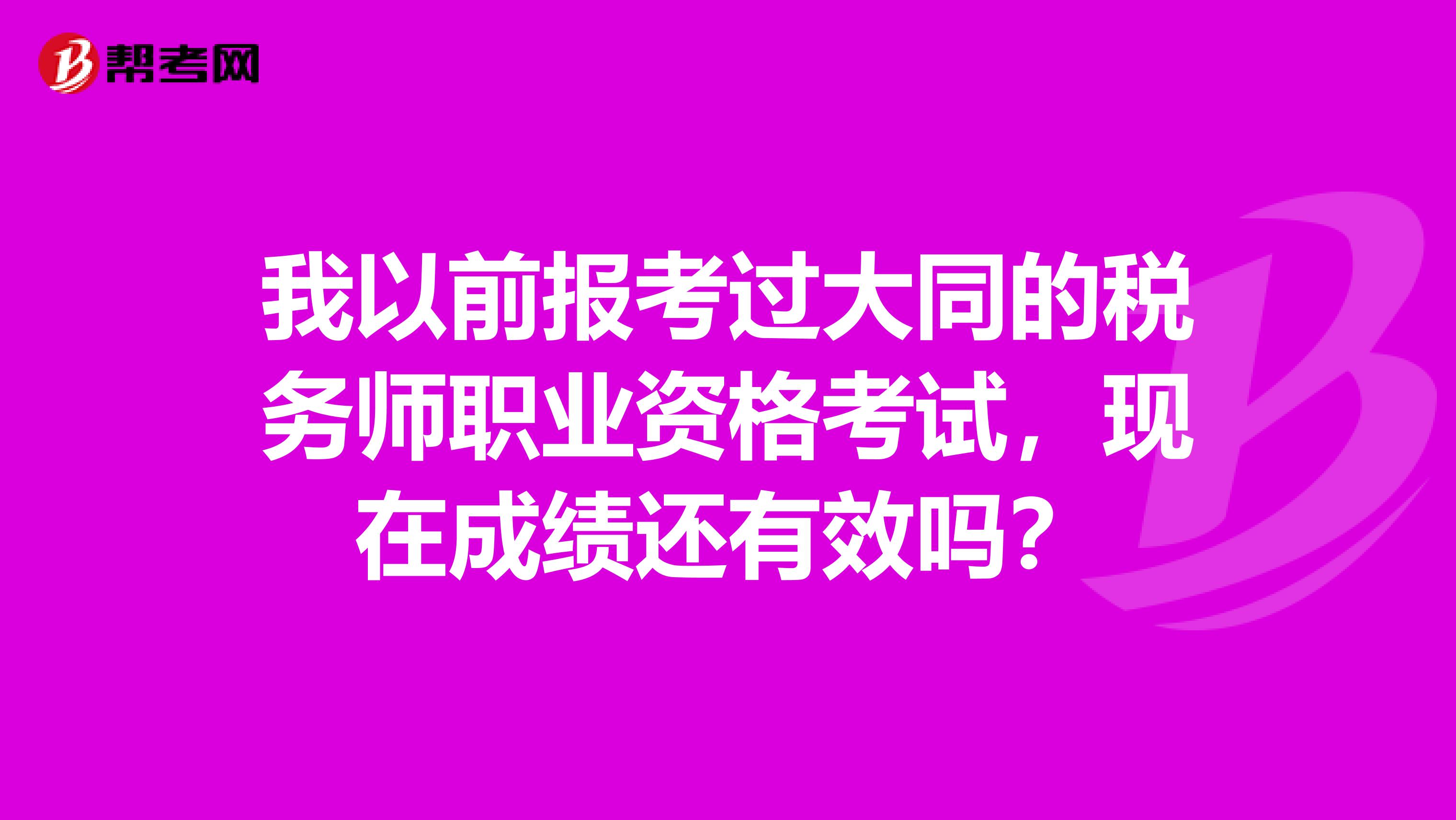 我以前報(bào)考過大同的稅務(wù)師職業(yè)資格考試，現(xiàn)在成績還有效嗎？