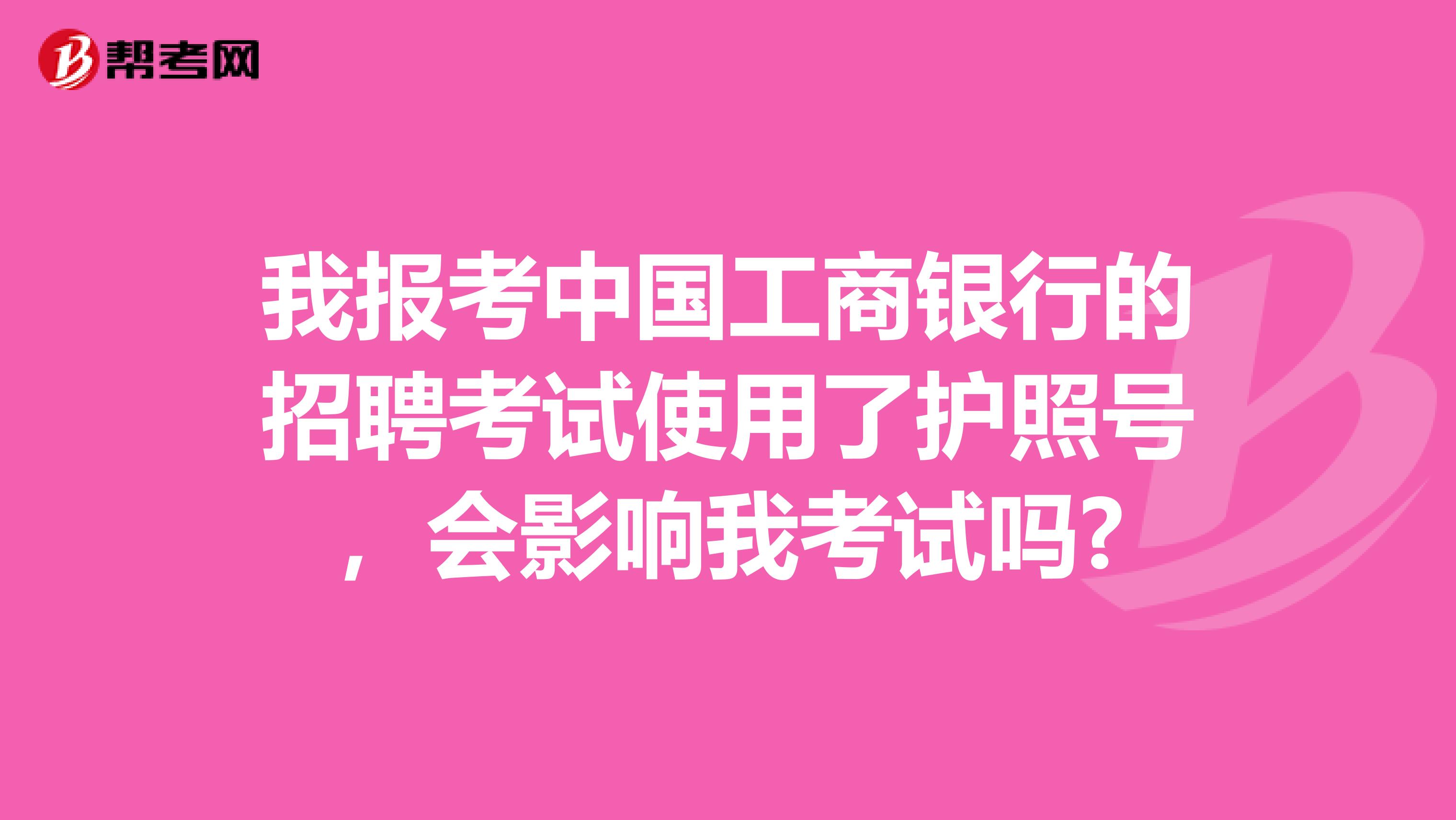 我报考中国工商银行的招聘考试使用了护照号，会影响我考试吗?