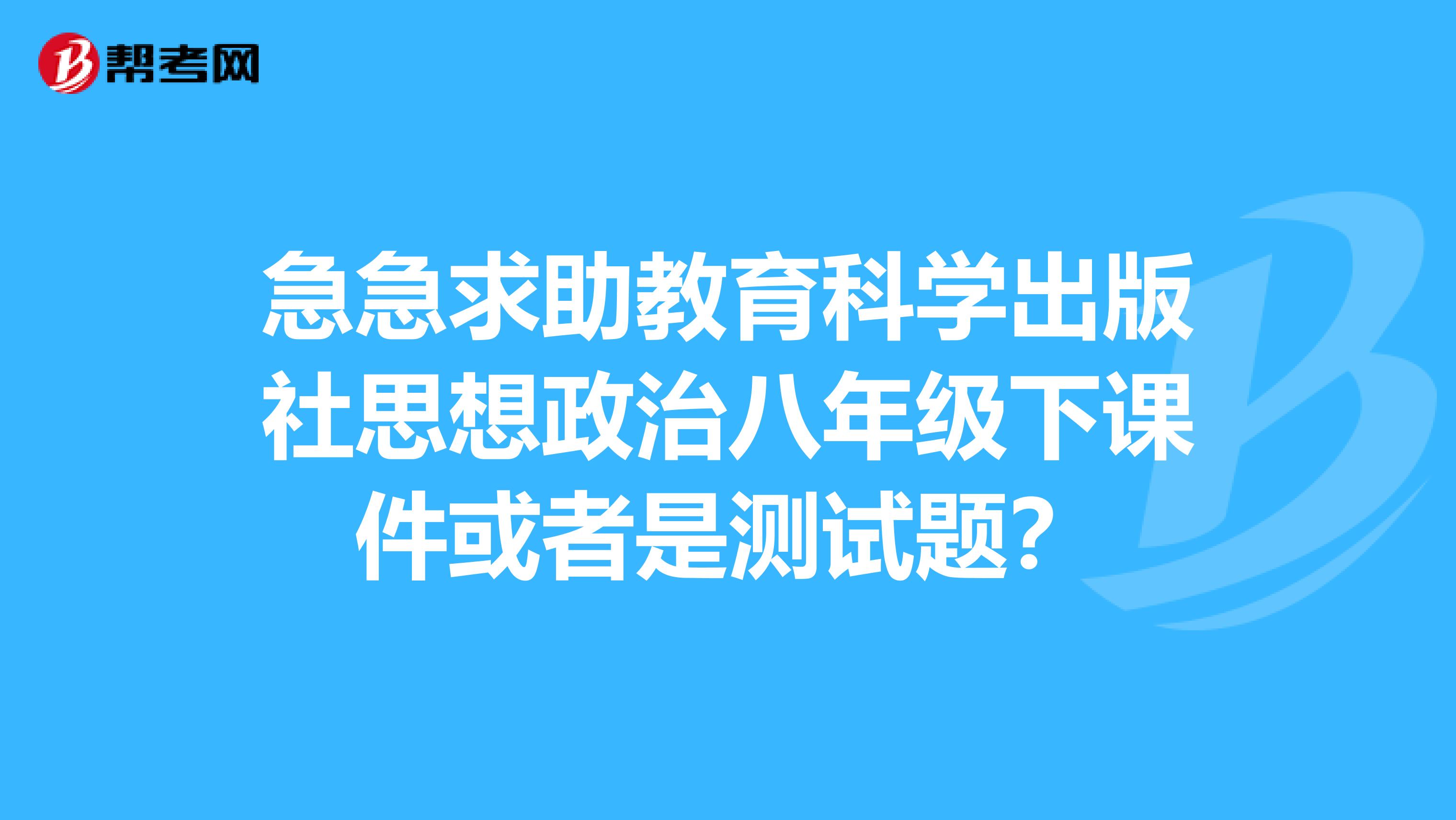急急求助教育科学出版社思想政治八年级下课件或者是测试题?