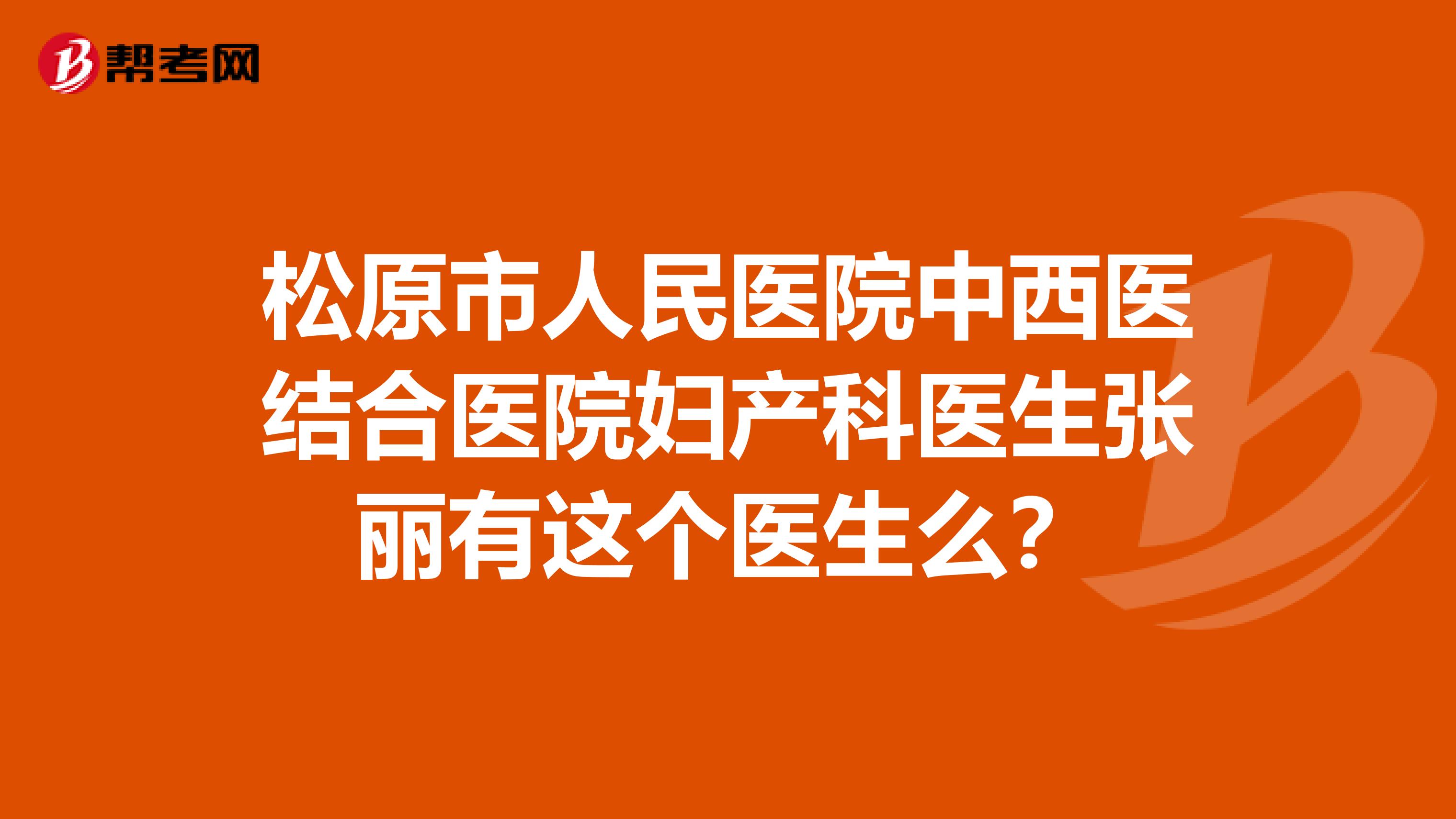 松原市人民医院中西医结合医院妇产科医生张丽有这个医生么？