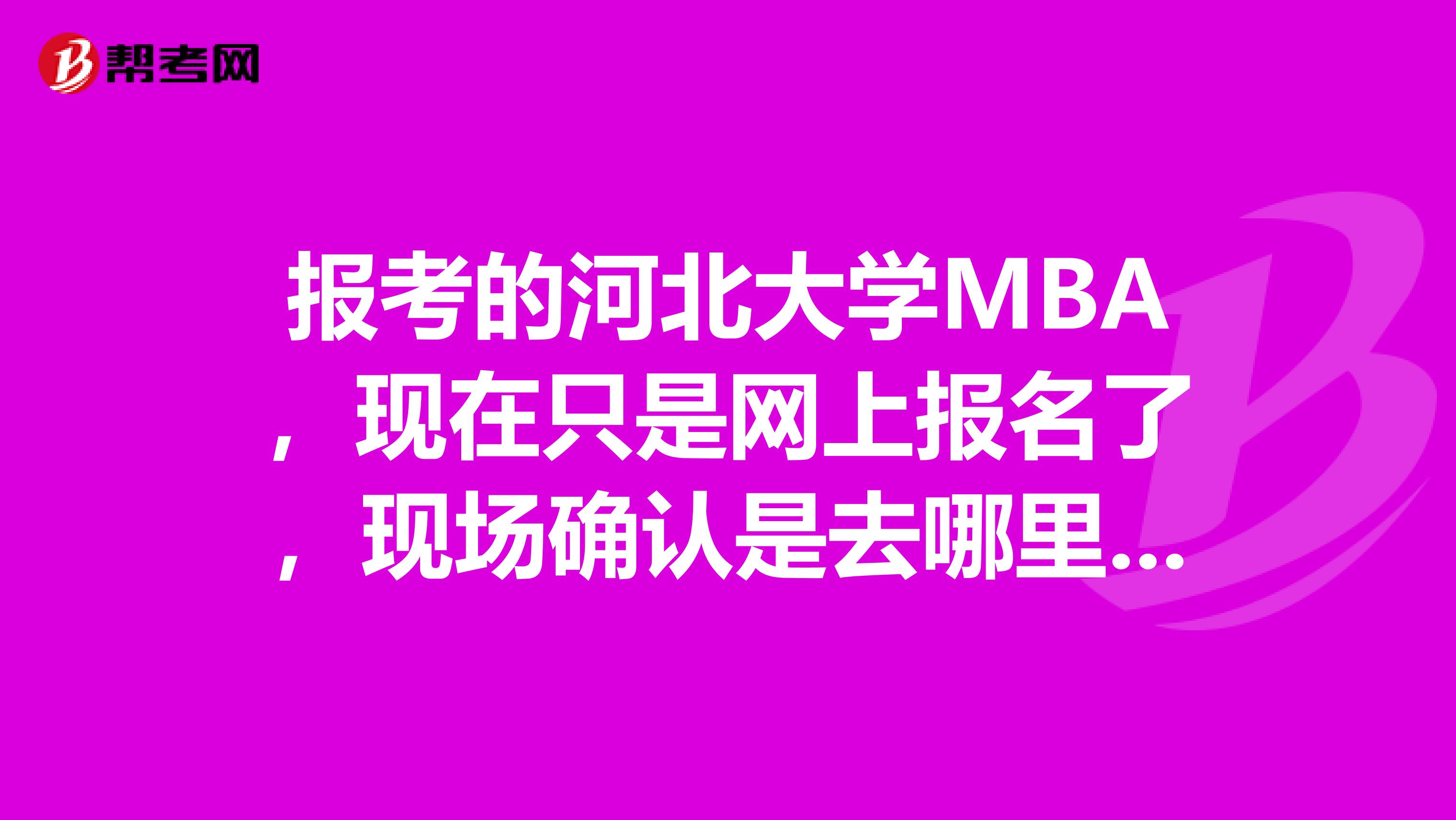 报考的河北大学MBA,现在只是网上报名了,现场确认是去哪里确认啊?