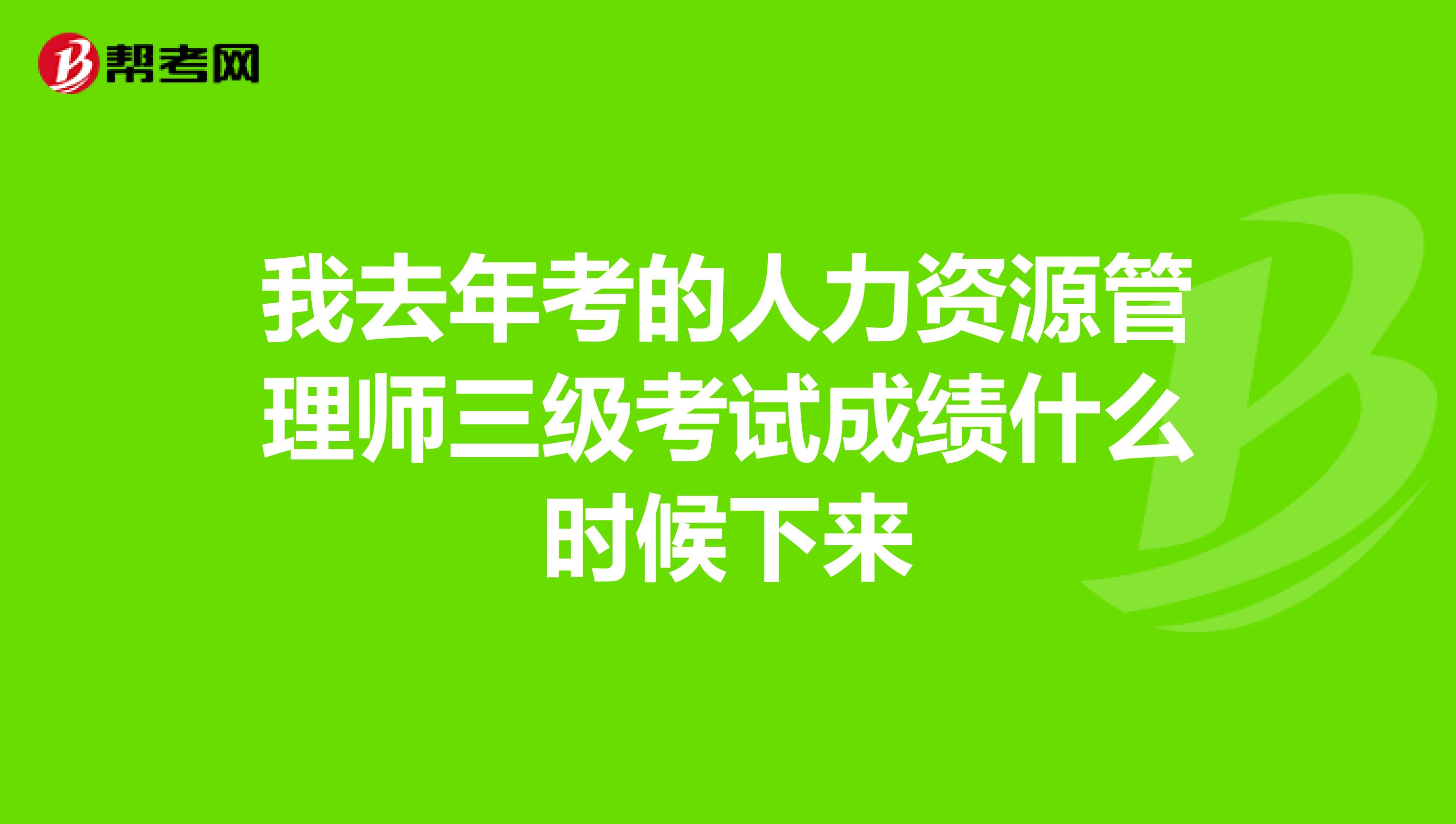 我去年考的人力资源管理师三级考试成绩什么时候下来