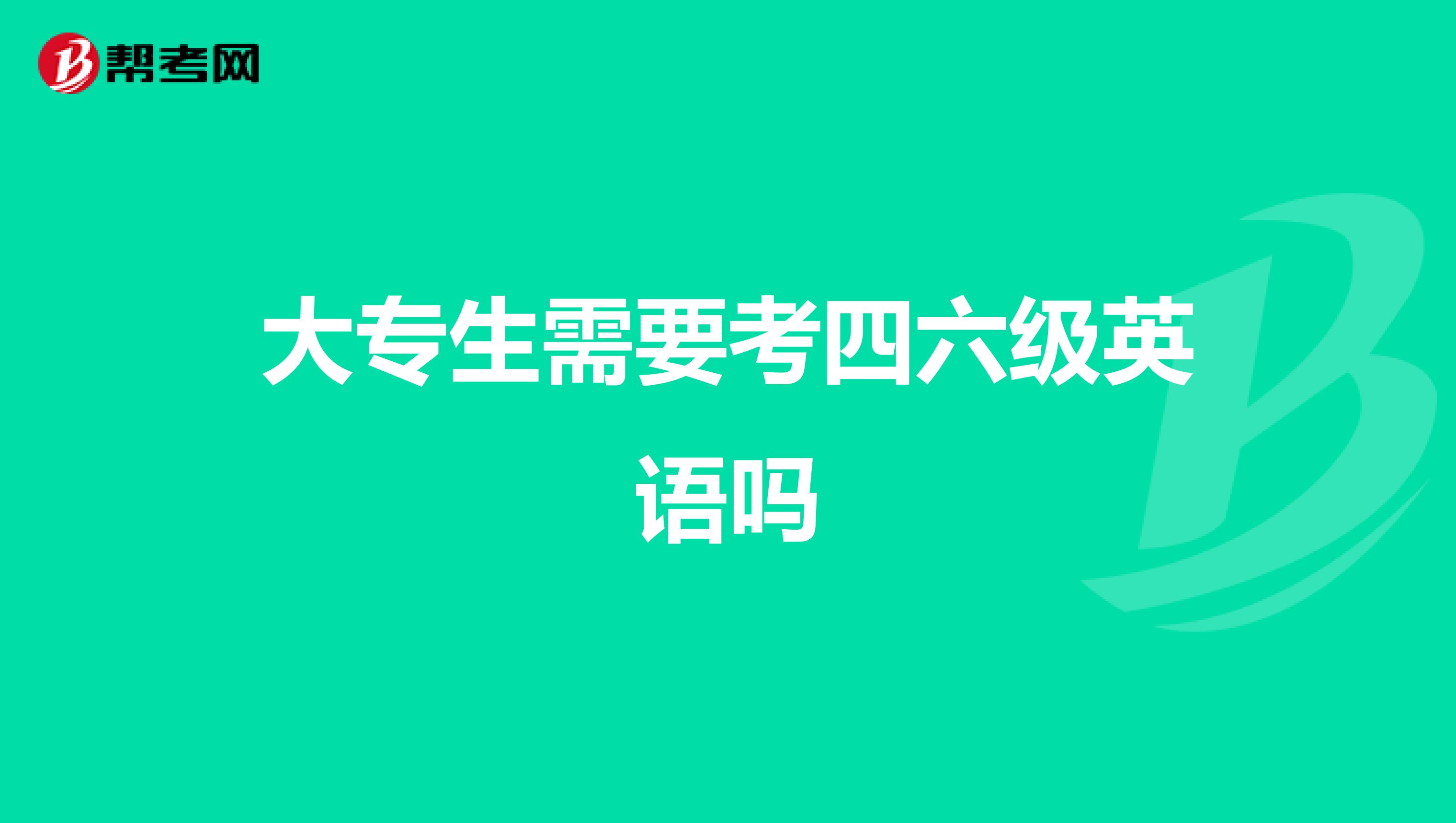 大专生需要考四六级英语吗
