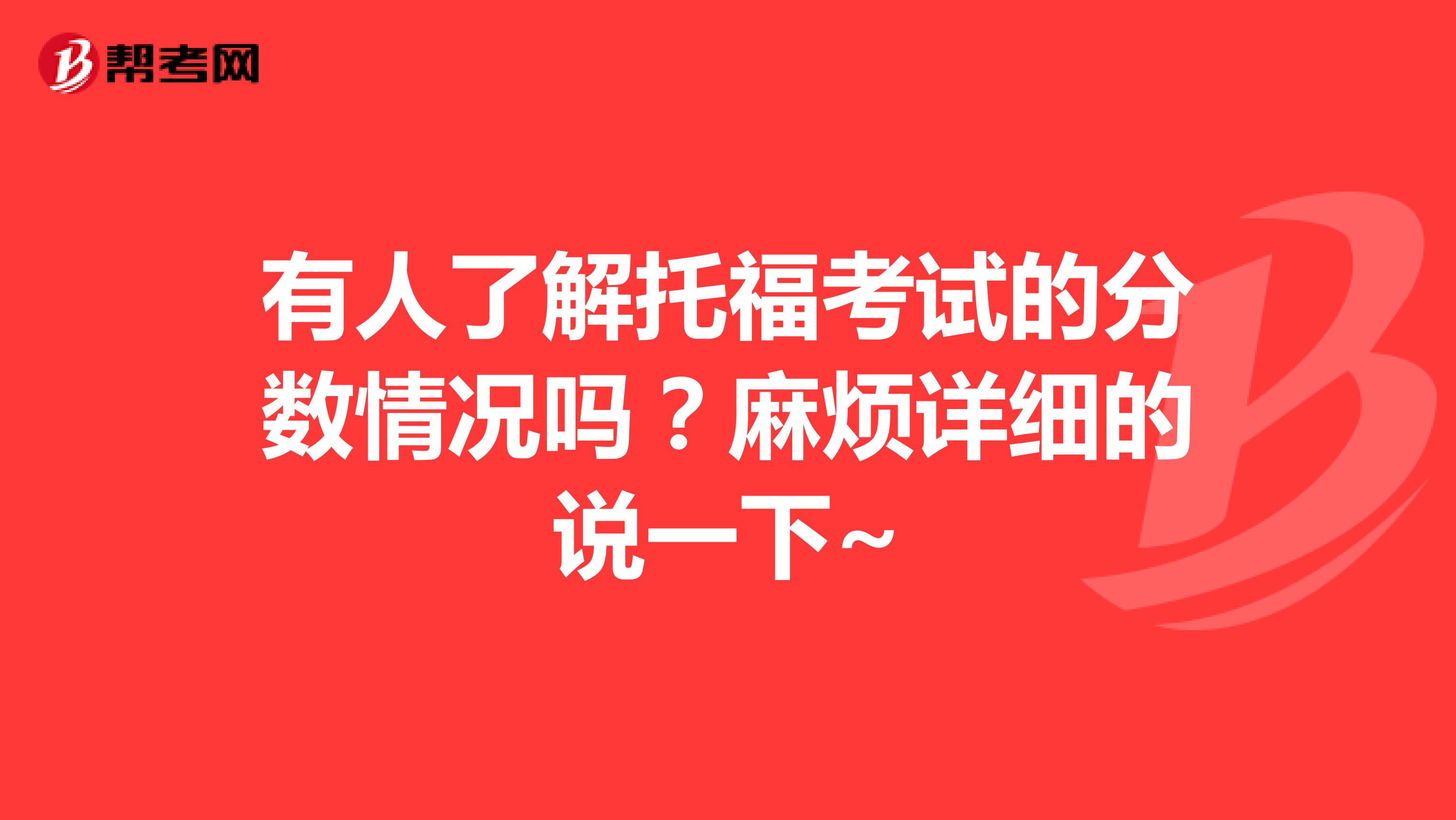 有人了解托福考试的分数情况吗？麻烦详细的说一下~