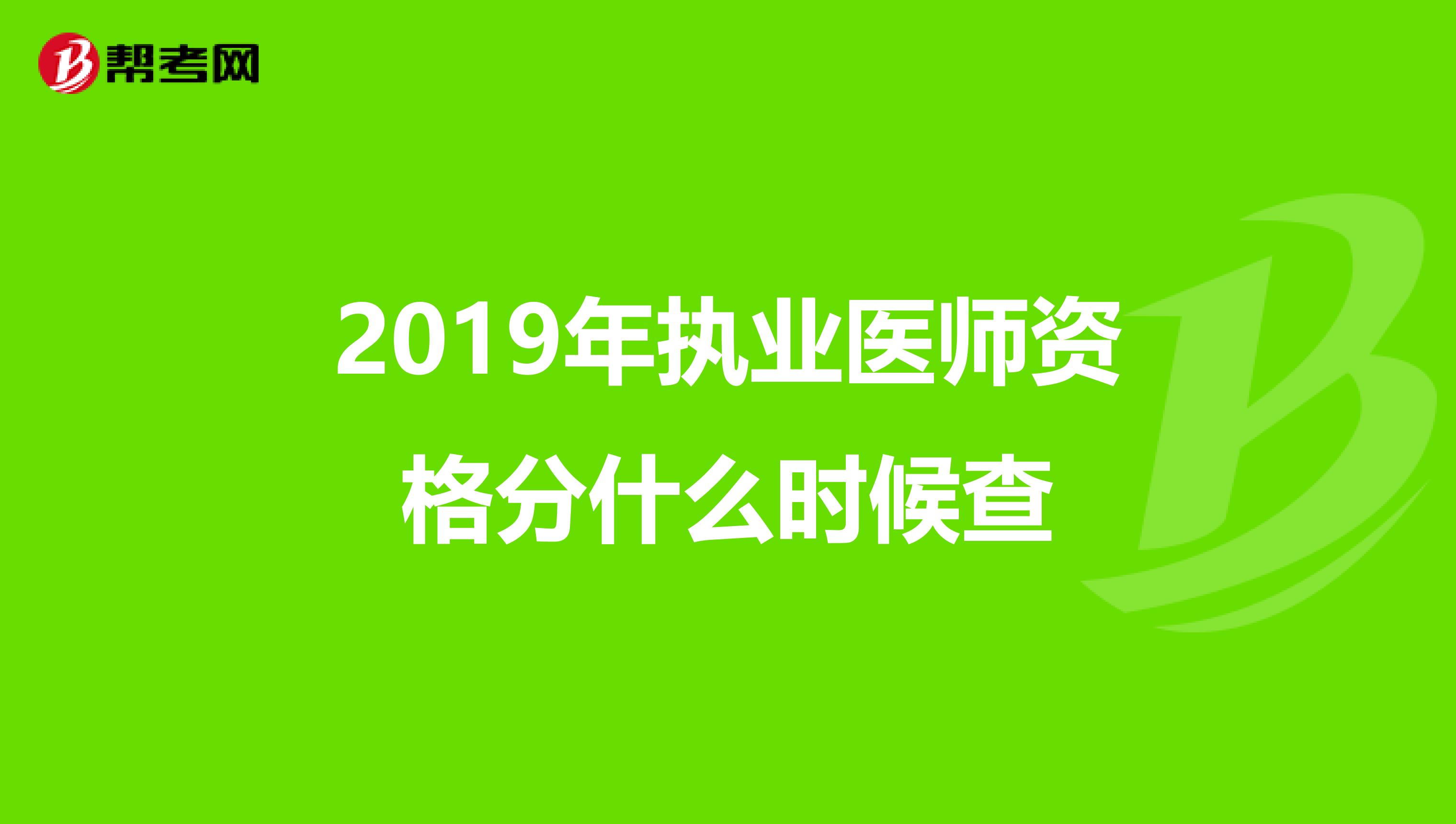 2019年执业医师资格分什么时候查