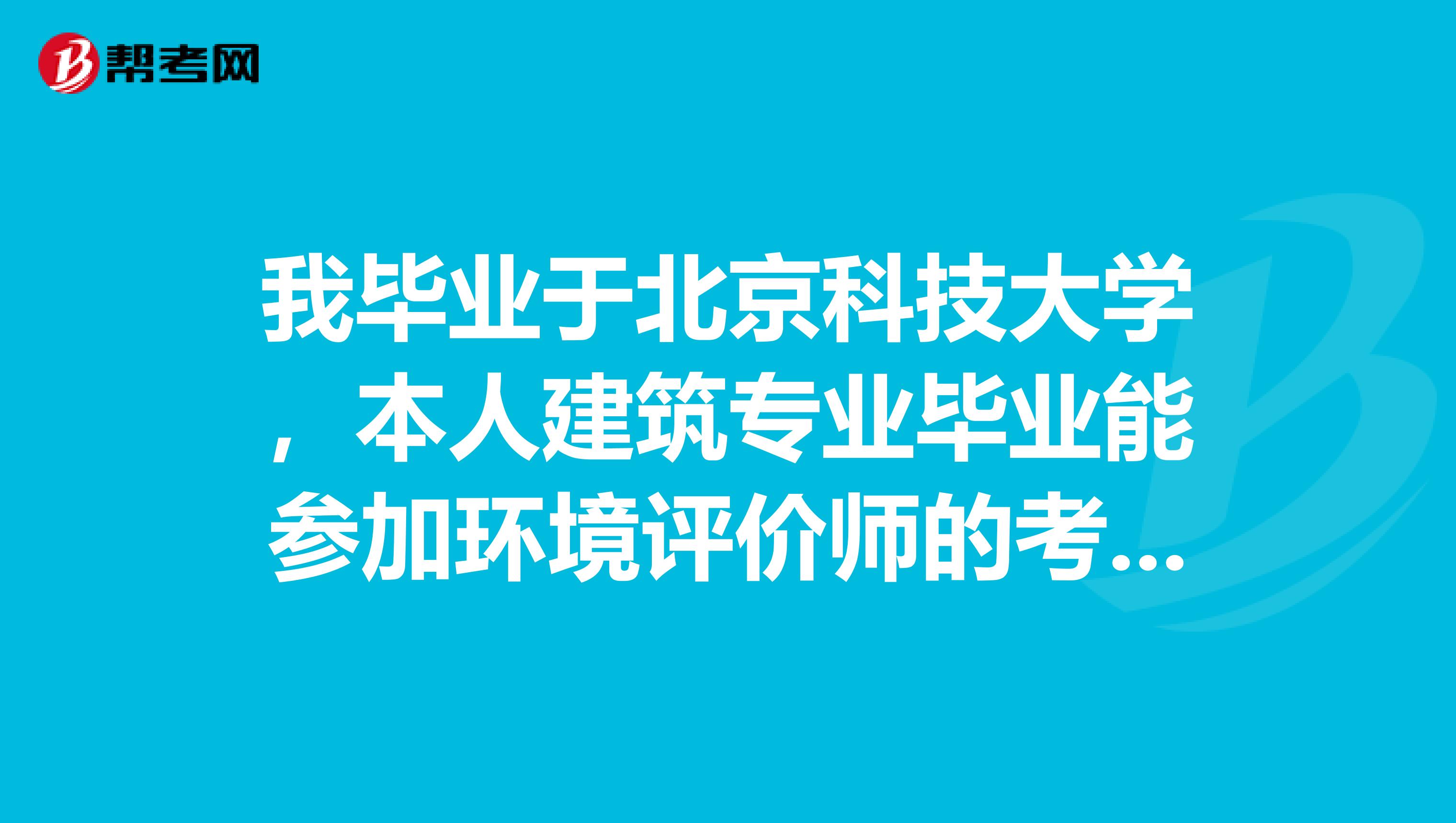 我毕业于北京科技大学，本人建筑专业毕业能参加环境评价师的考试吗？