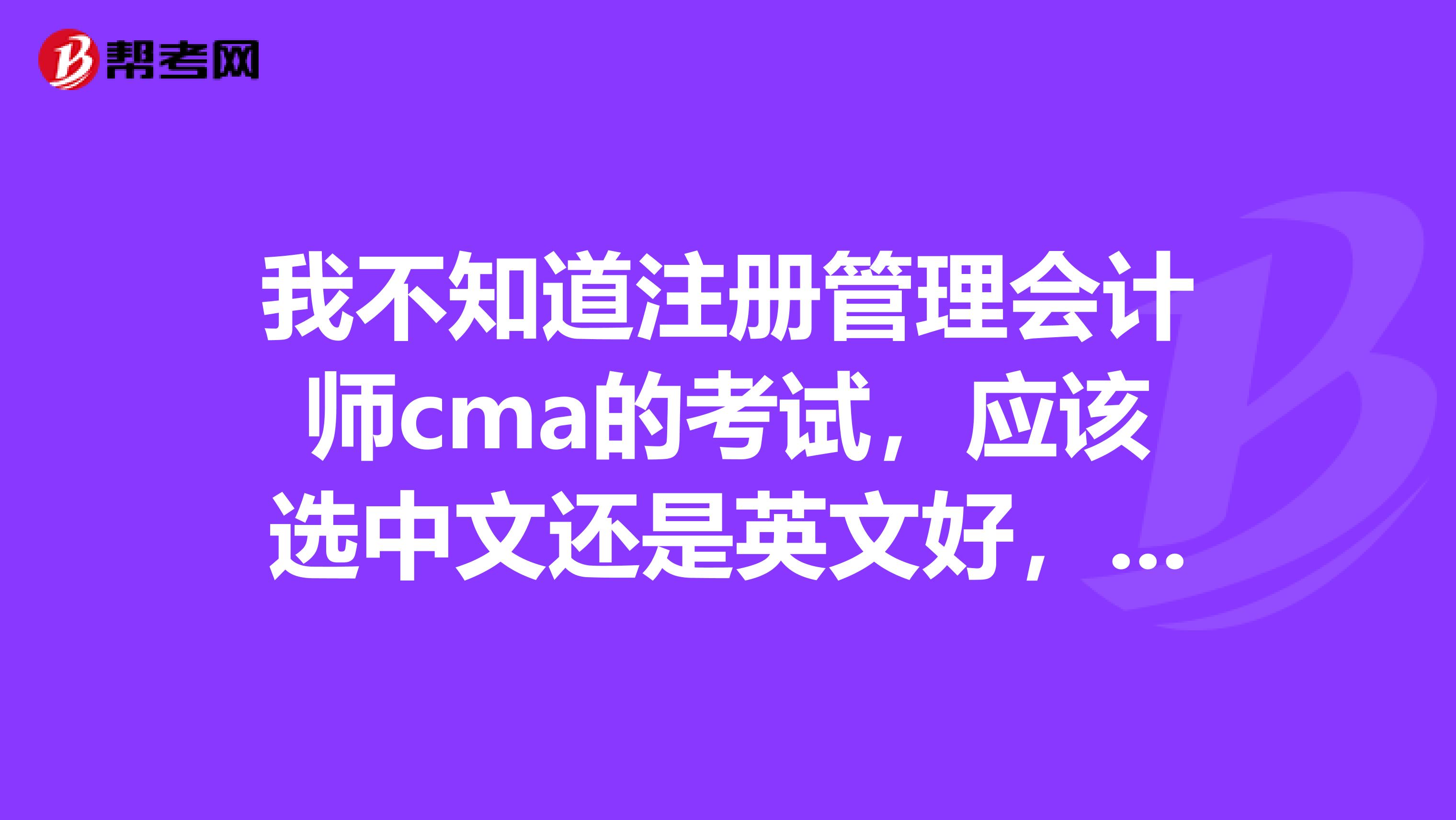 我不知道注冊管理會計師cma的考試，應該選中文還是英文好，可以指點一下嗎？