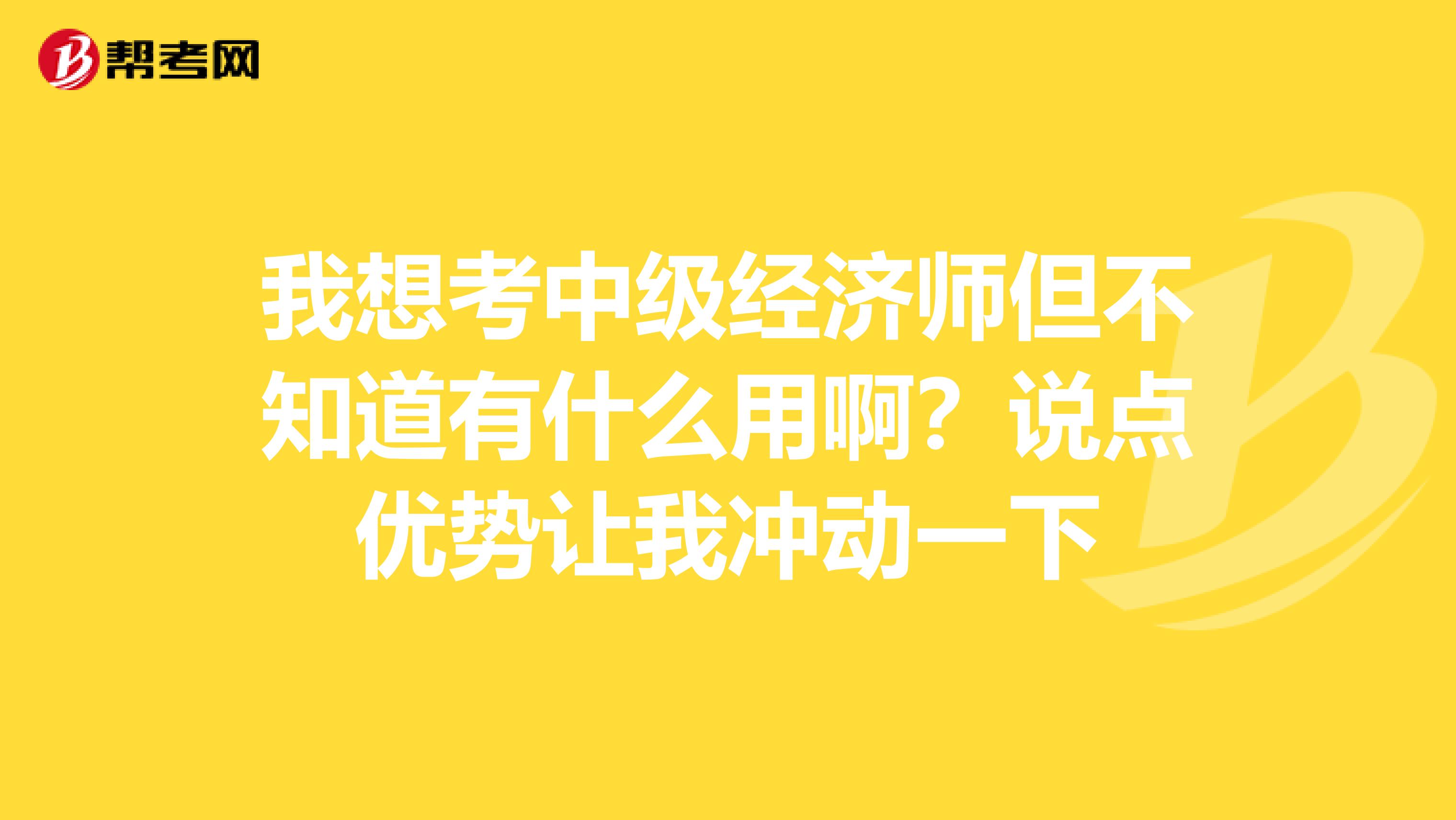 我想考中级经济师但不知道有什么用啊?说点优势让我冲动一下