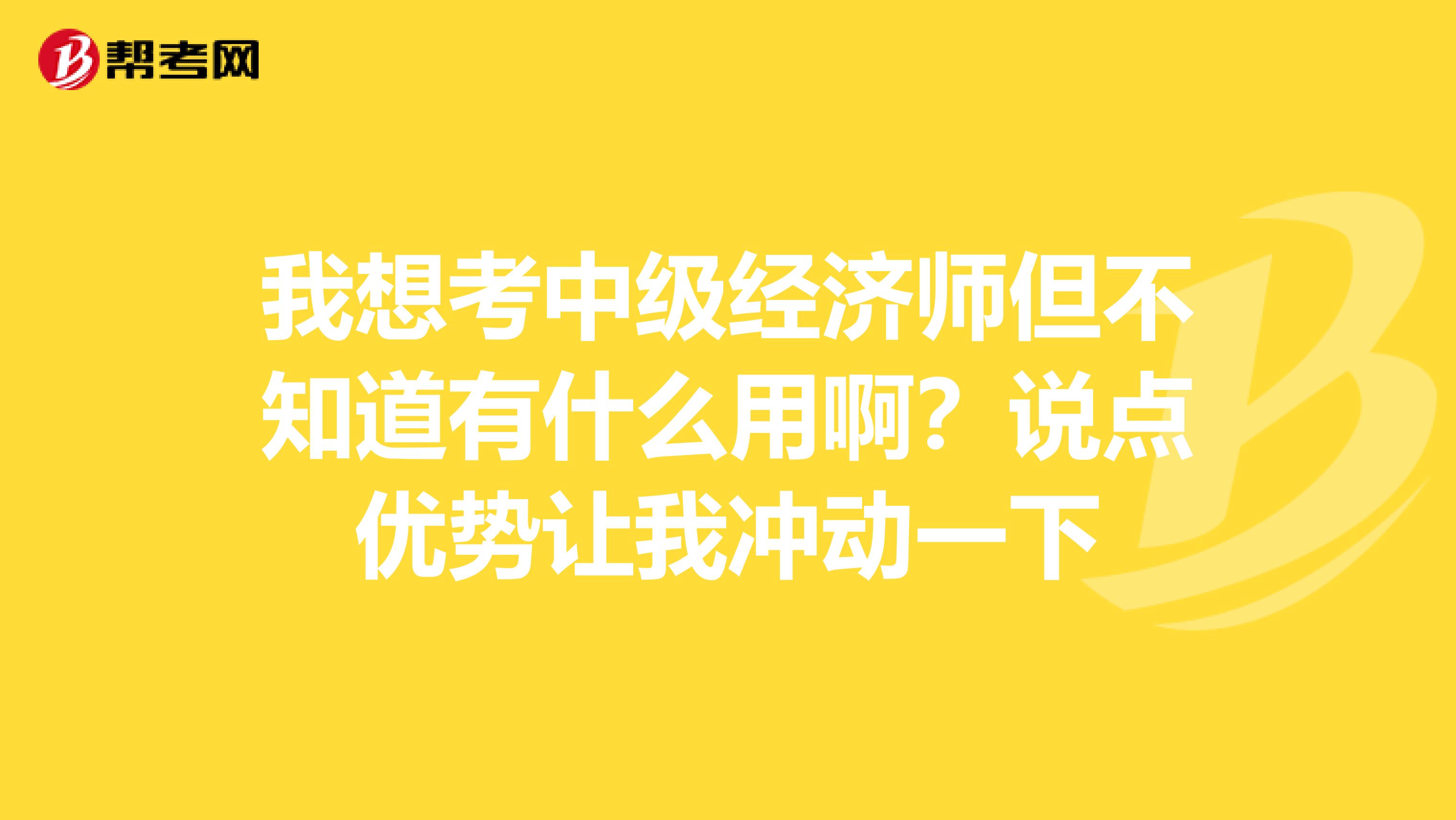 我想考中级经济师但不知道有什么用啊？说点优势让我冲动一下