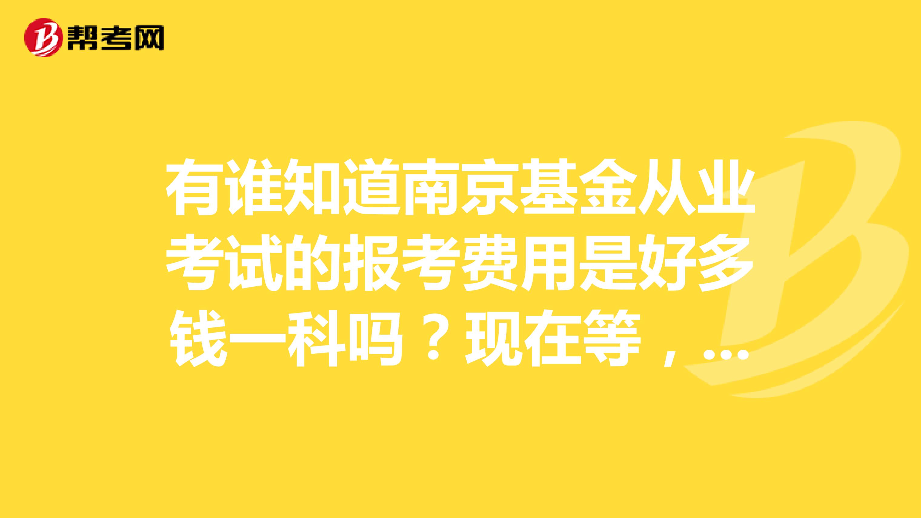 有谁知道南京基金从业考试的报考费用是好多钱一科吗？现在等，急！！！！