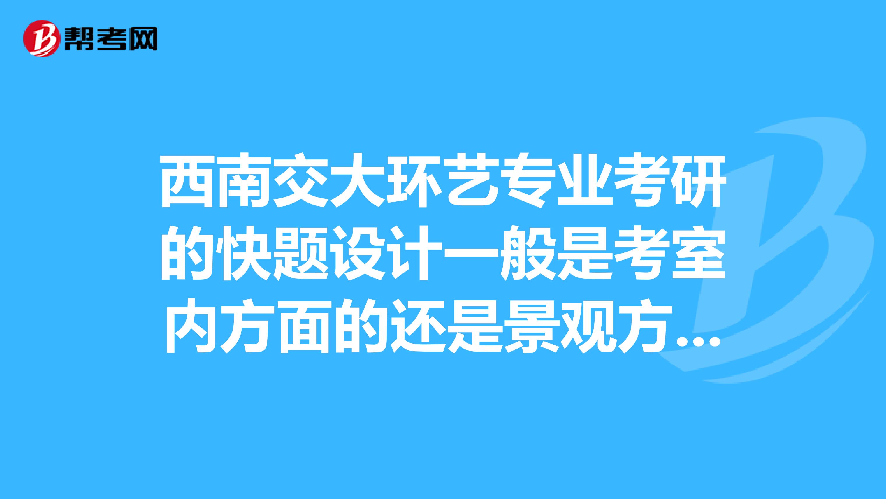 西南交大环艺专业考研的快题设计一般是考室内方面的还是景观方面的呢？