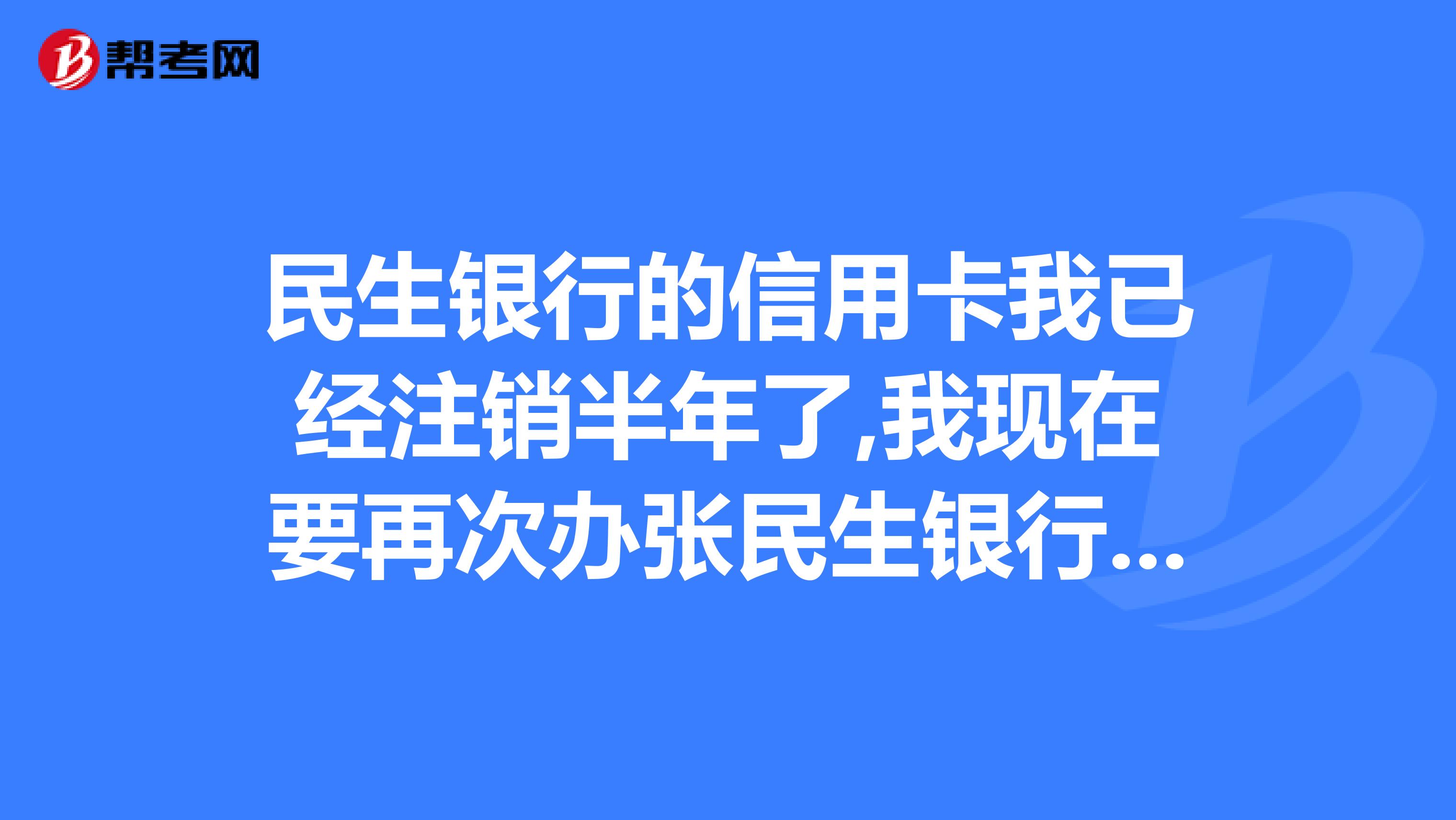 民生银行的信用卡我已经注销半年了,我现在要再次办张民生银行信用卡金卡,不知道能否办下来