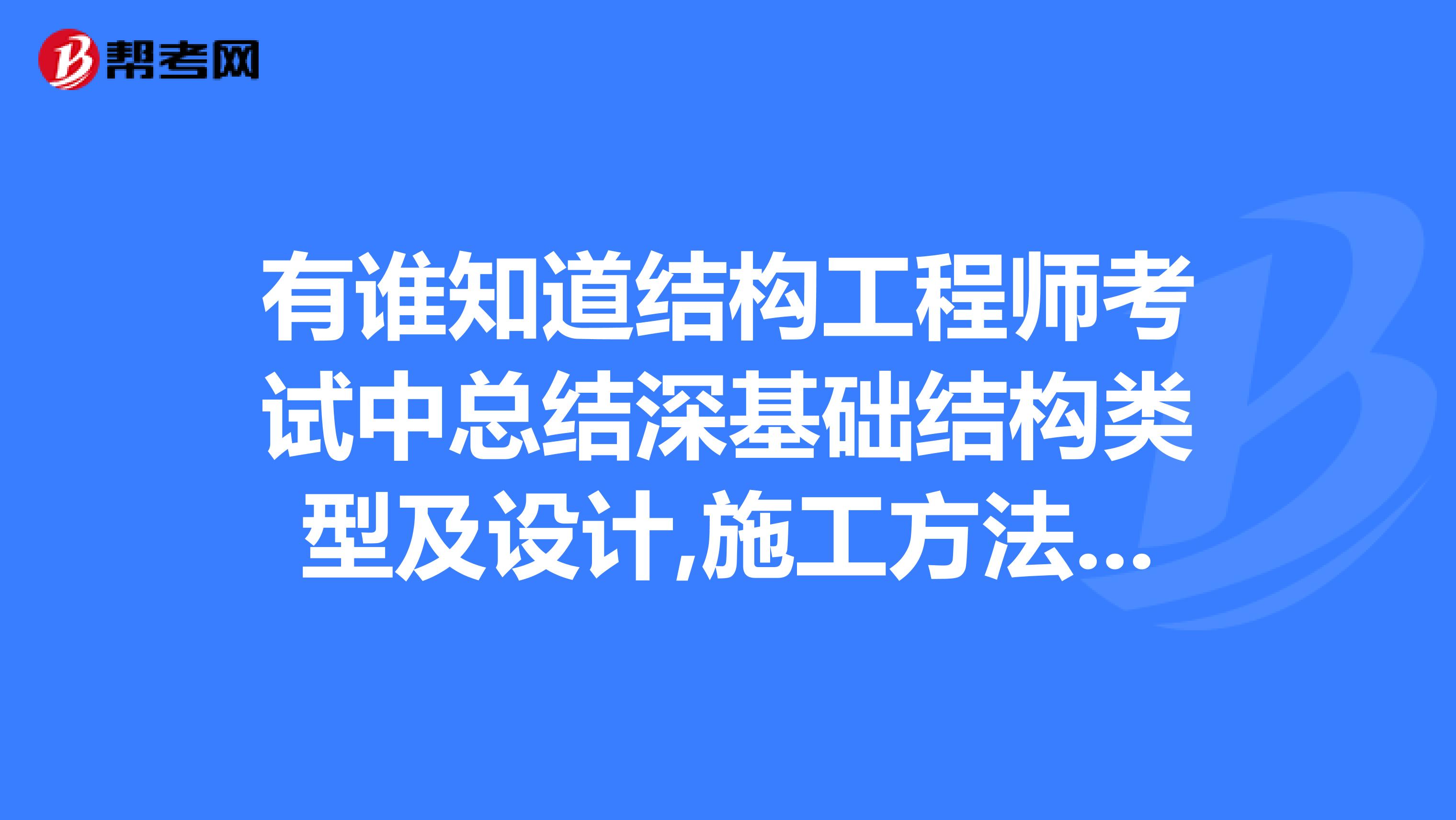 有谁知道结构工程师考试中总结深基础结构类型及设计,施工方法特点?