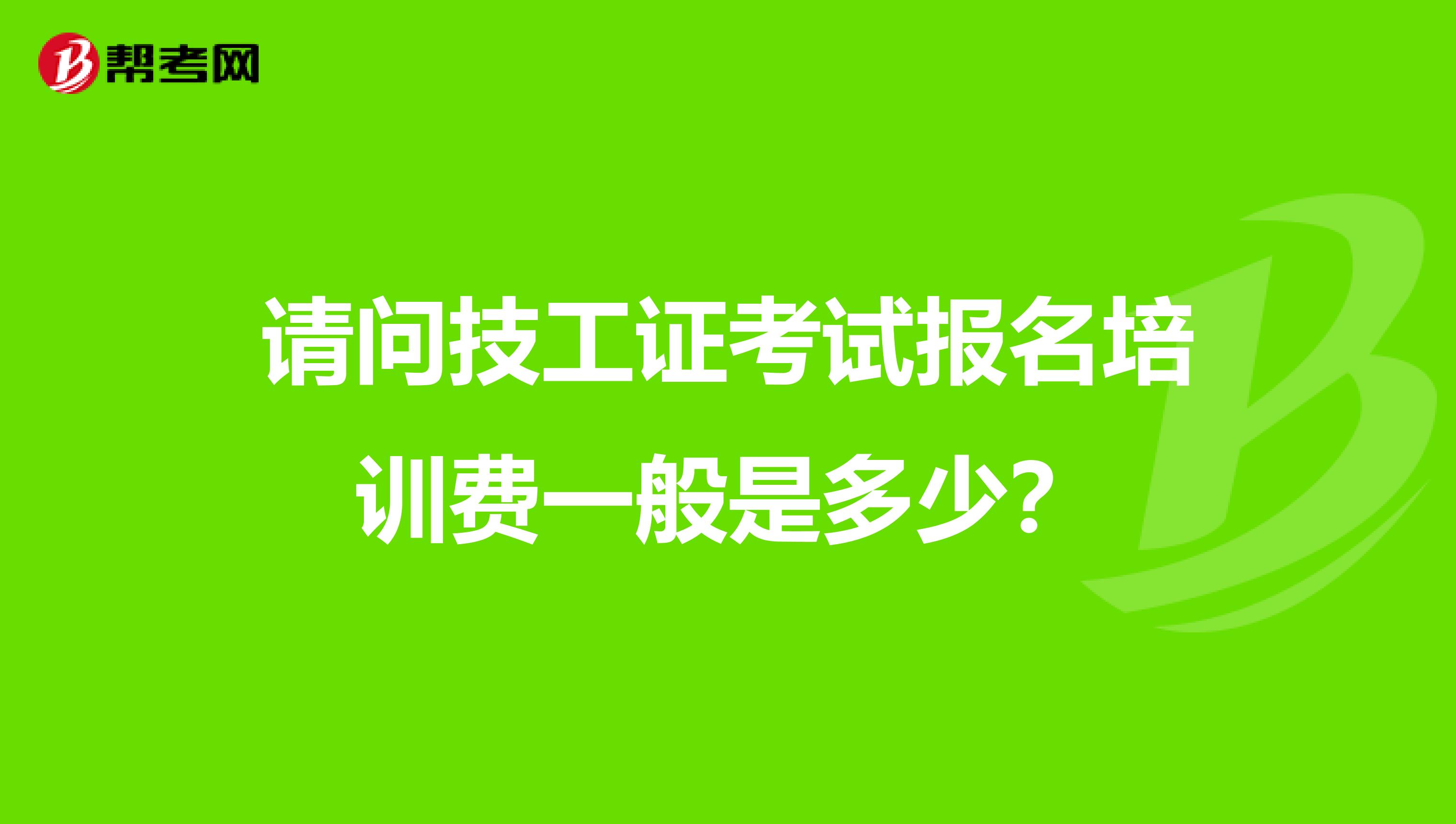 请问技工证考试报名培训费一般是多少？