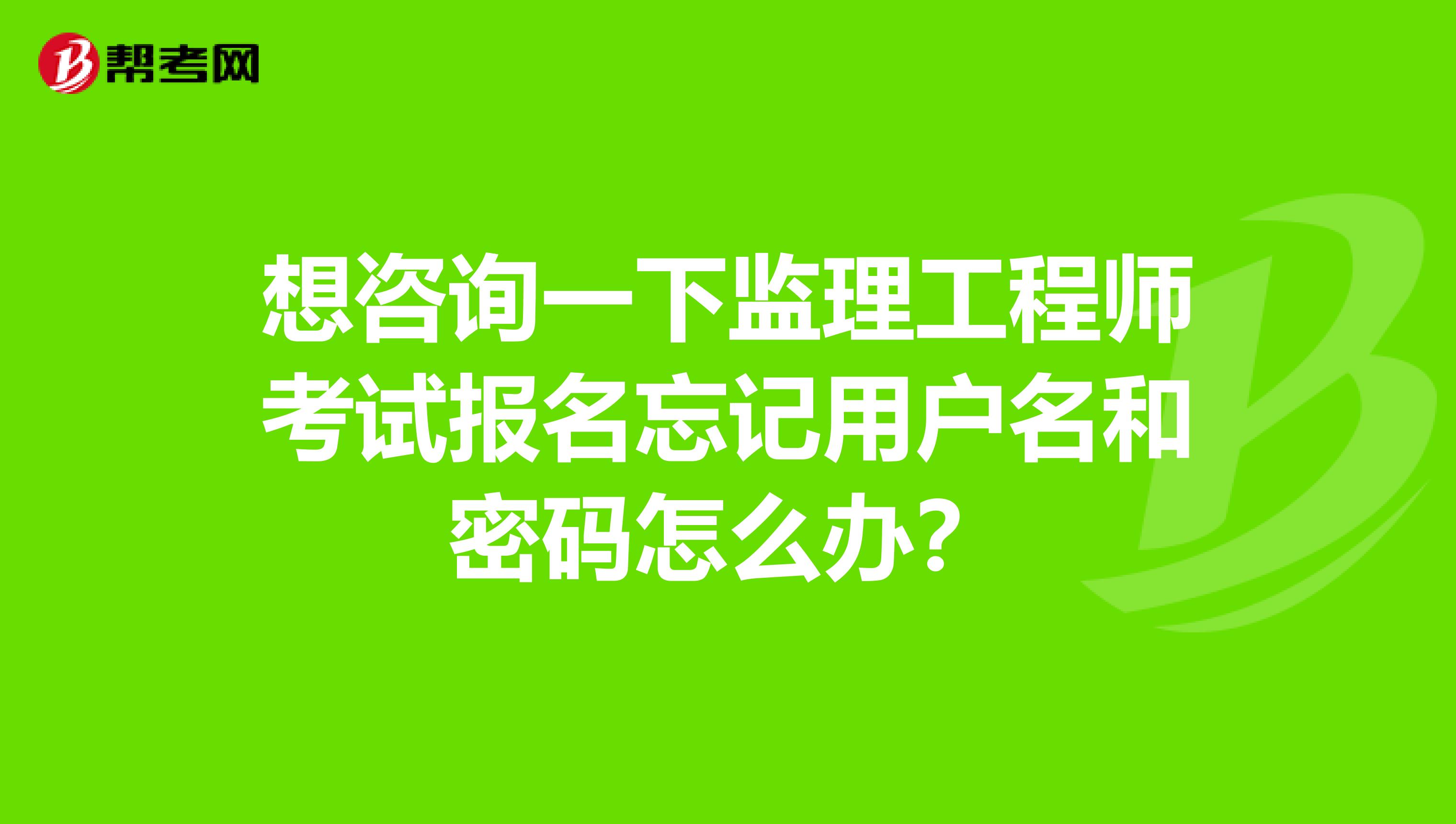 想咨询一下监理工程师考试报名忘记用户名和密码怎么办？