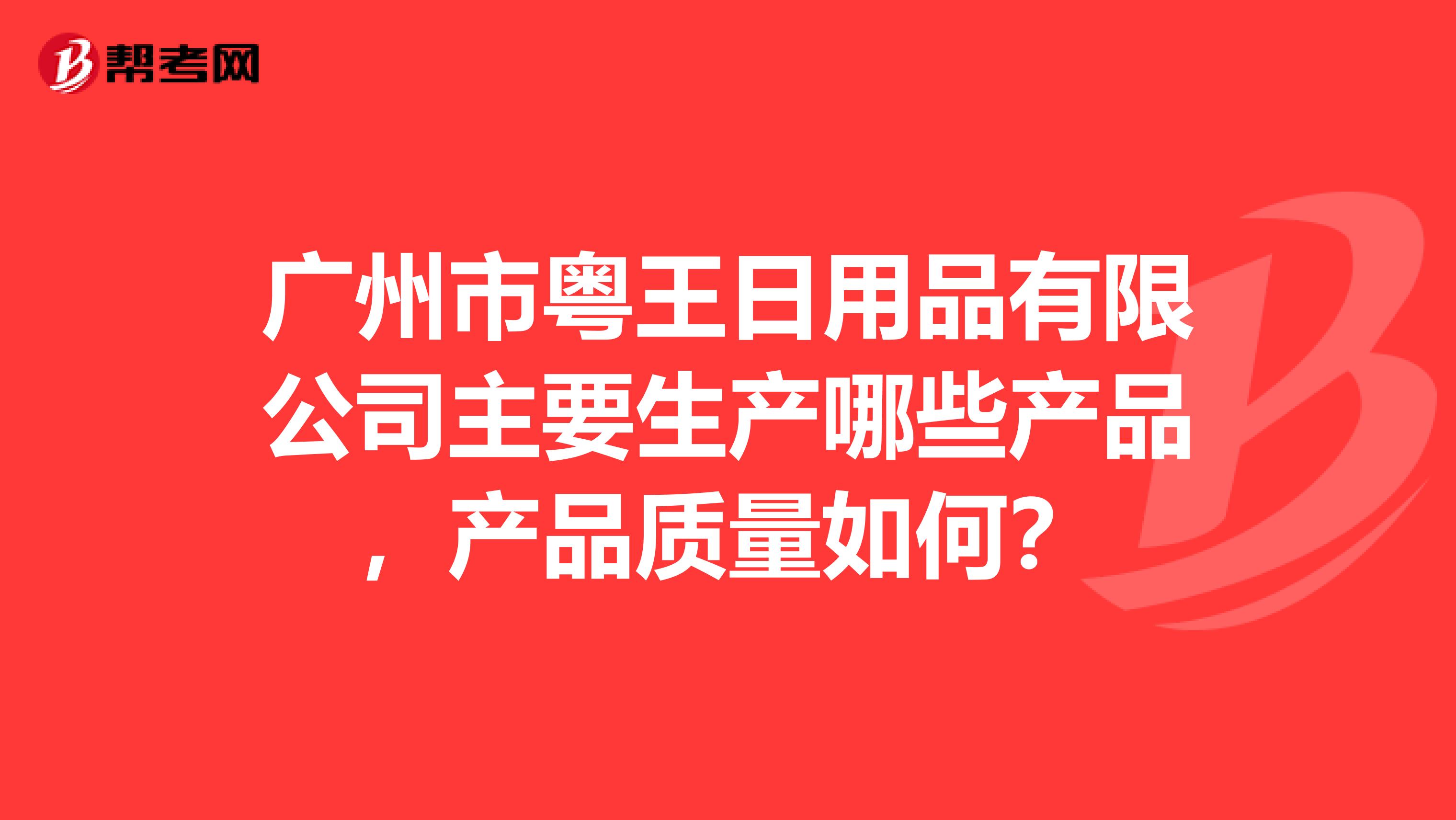 广州市粤王日用品有限公司主要生产哪些产品，产品质量如何？