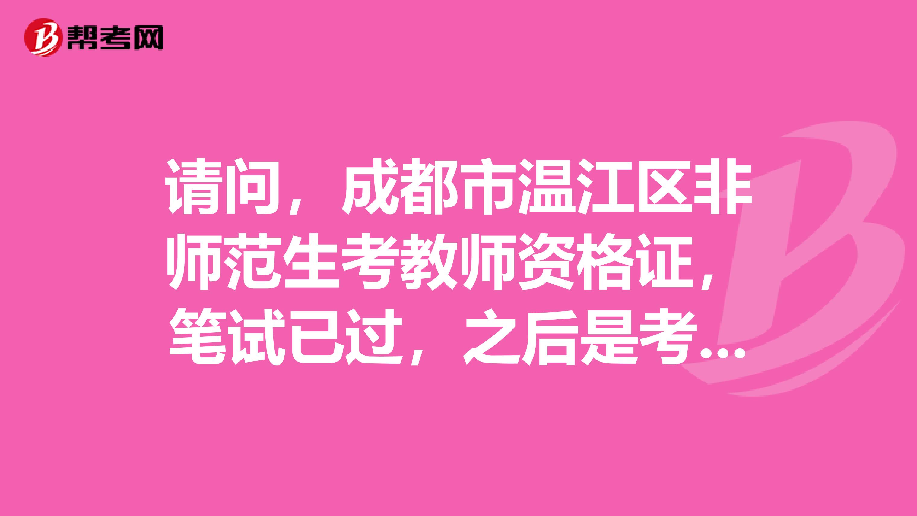 请问，成都市温江区非师范生考教师资格证，笔试已过，之后是考说课，还是试讲