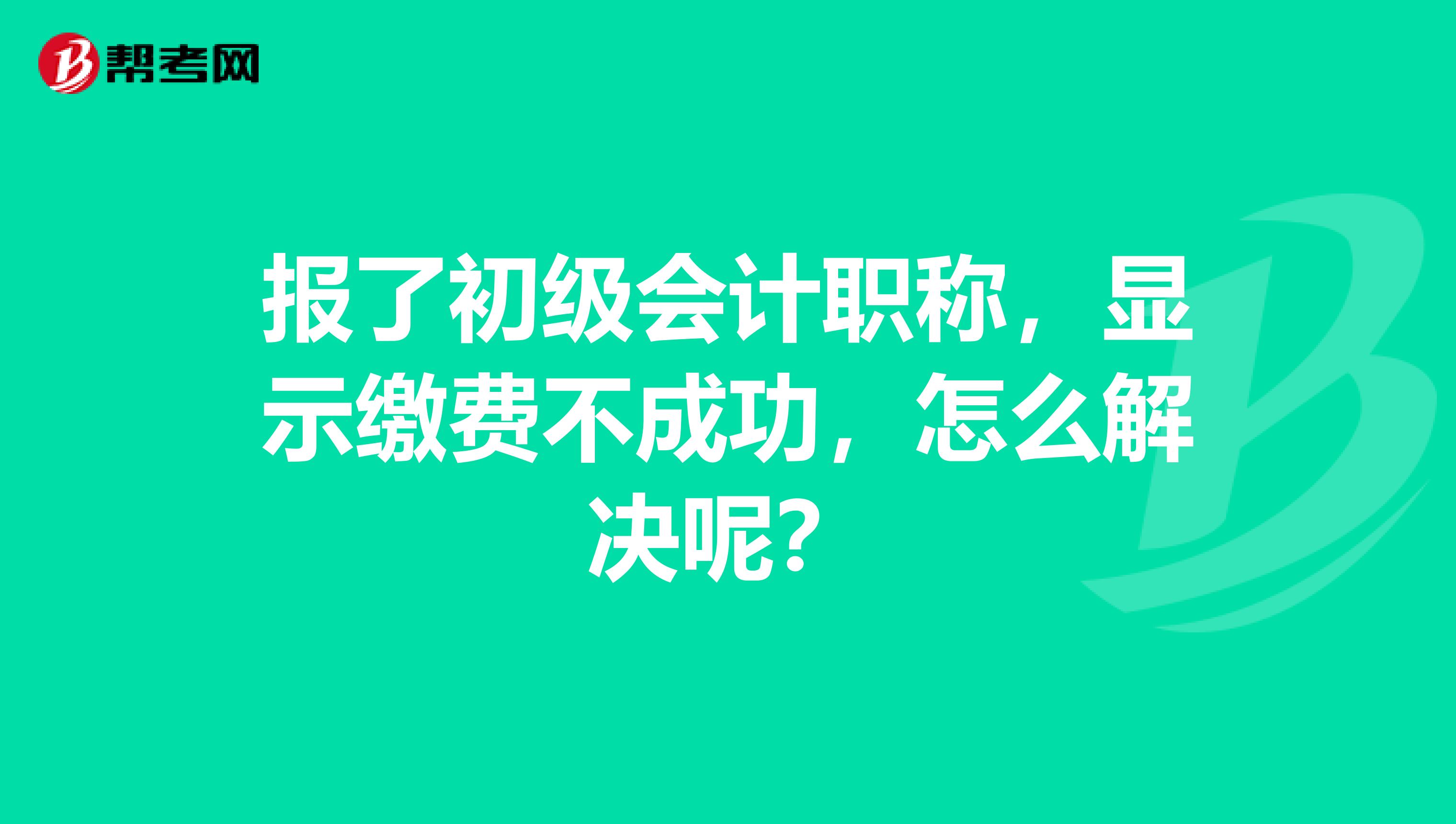 报了初级会计职称，显示缴费不成功，怎么解决呢？