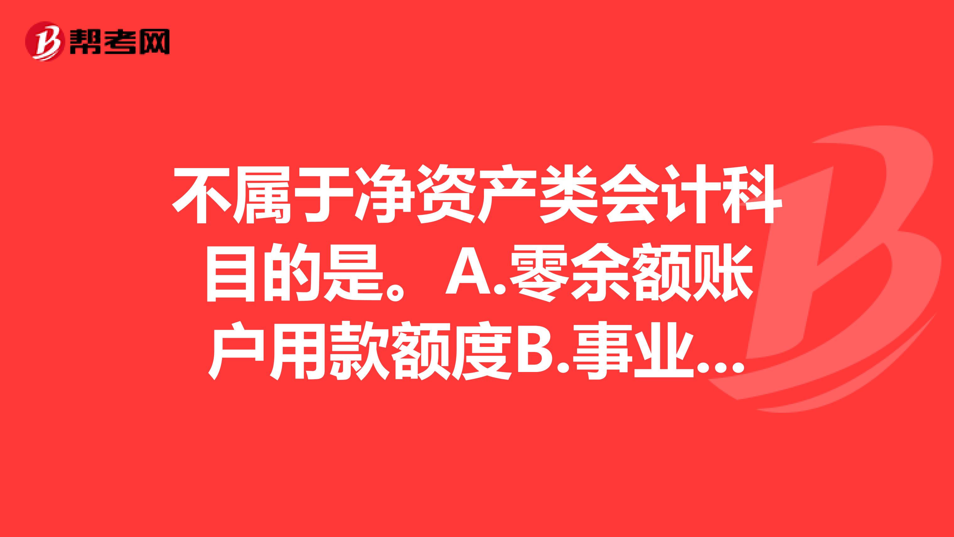 不属于净资产类会计科目的是。A.零余额账户用款额度B.事业基金C.专用基金D.事业结余