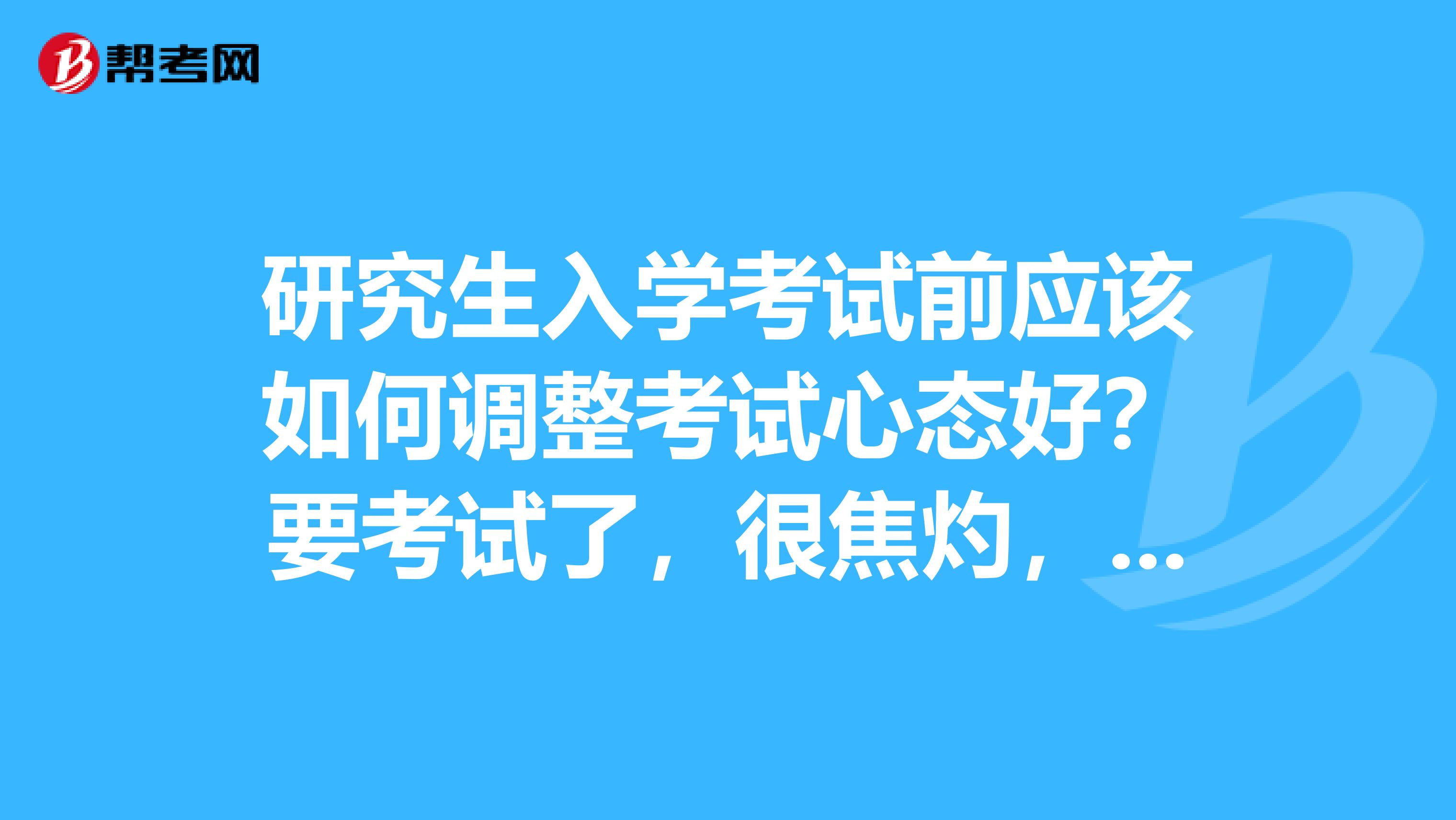 研究生入学考试前应该如何调整考试心态好?要考试了,很焦灼,感觉压力太大了