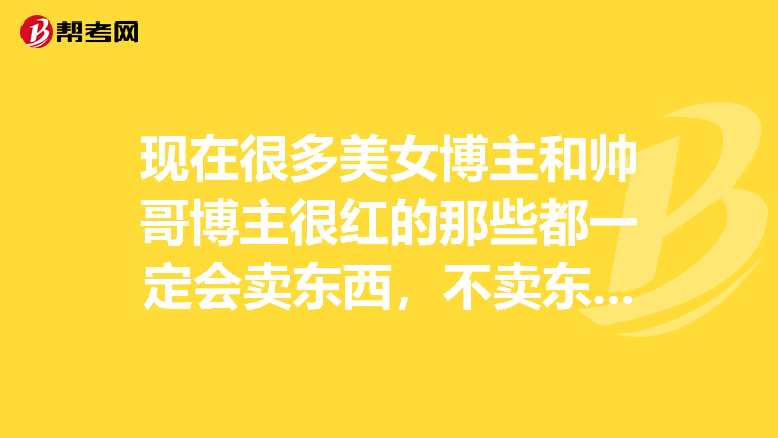 现在很多美女博主和帅哥博主很红的那些都一定会卖东西，不卖东西就是各种微博红人营销广告