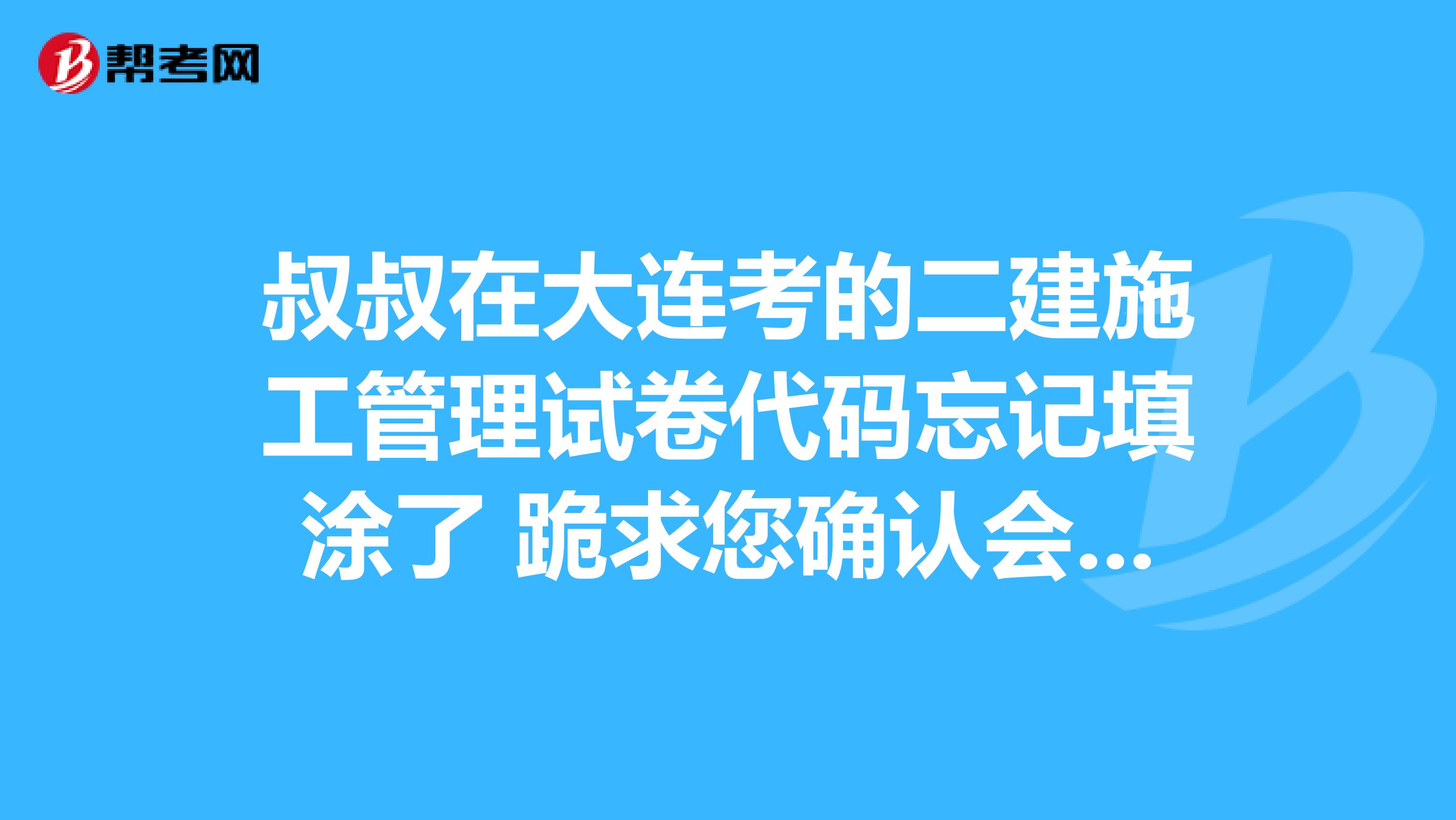 叔叔在大连考的二建施工管理试卷代码忘记填涂了 跪求您确认会不会作废呀 不甚感激