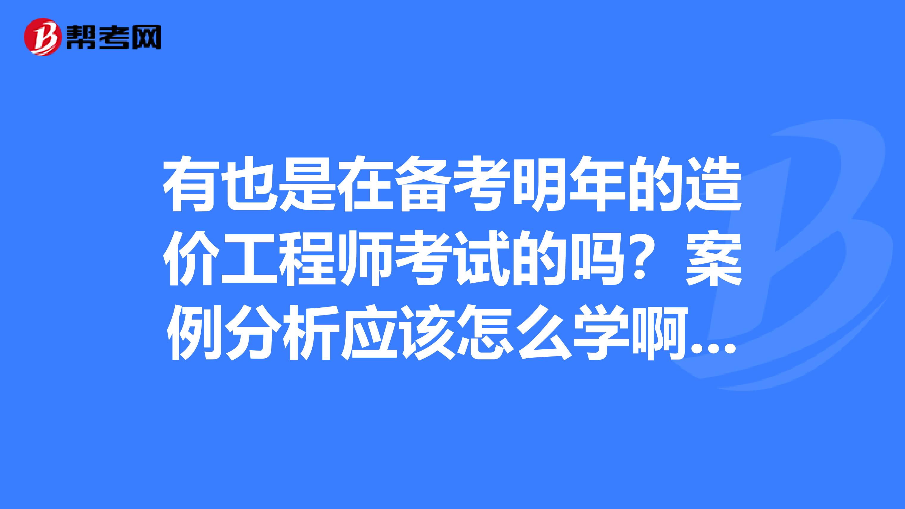 有也是在备考明年的造价工程师考试的吗？案例分析应该怎么学啊？好难