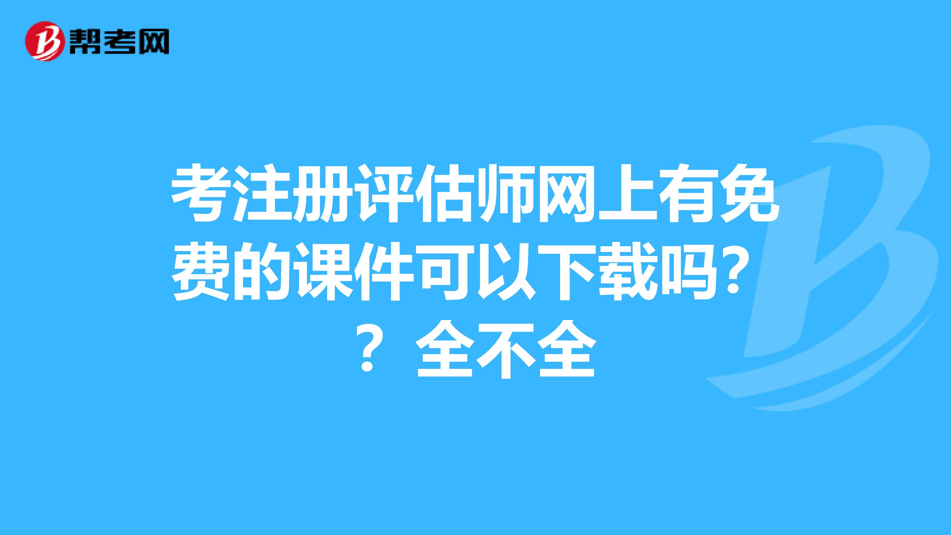 考注册评估师网上有免费的课件可以下载吗??全不全