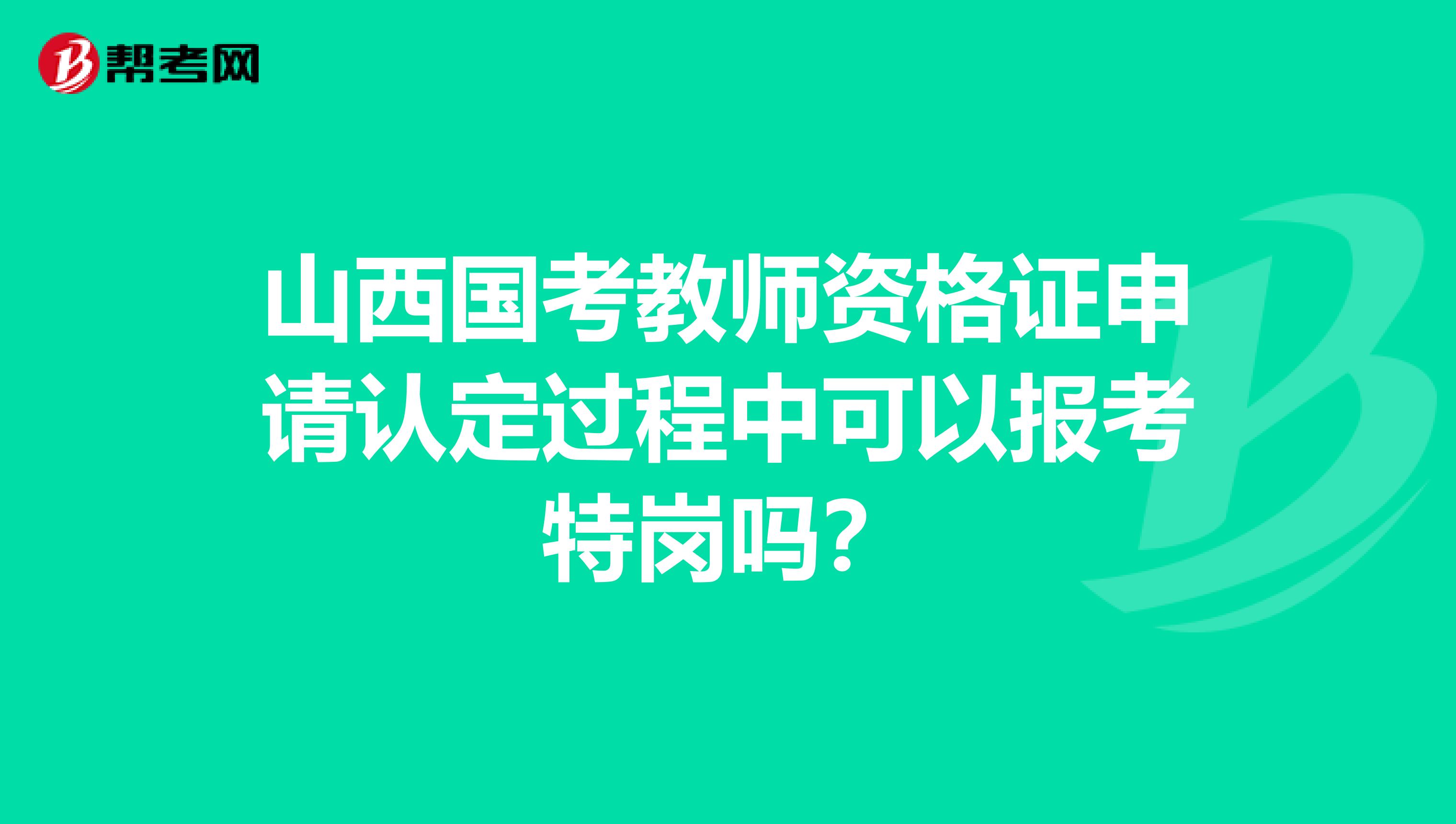 山西国考教师资格证申请认定过程中可以报考特岗吗？