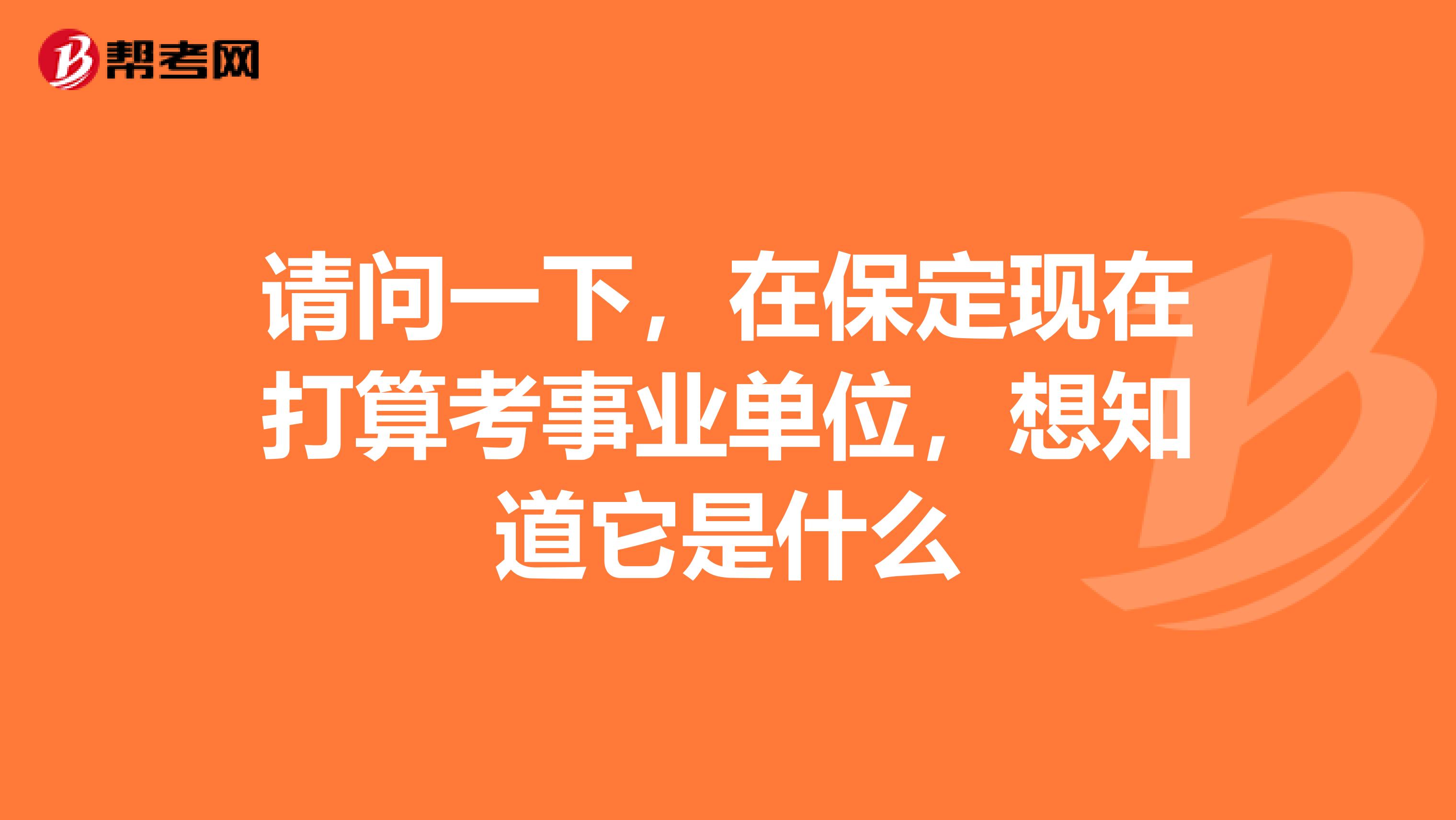 请问一下，在保定现在打算考事业单位，想知道它是什么