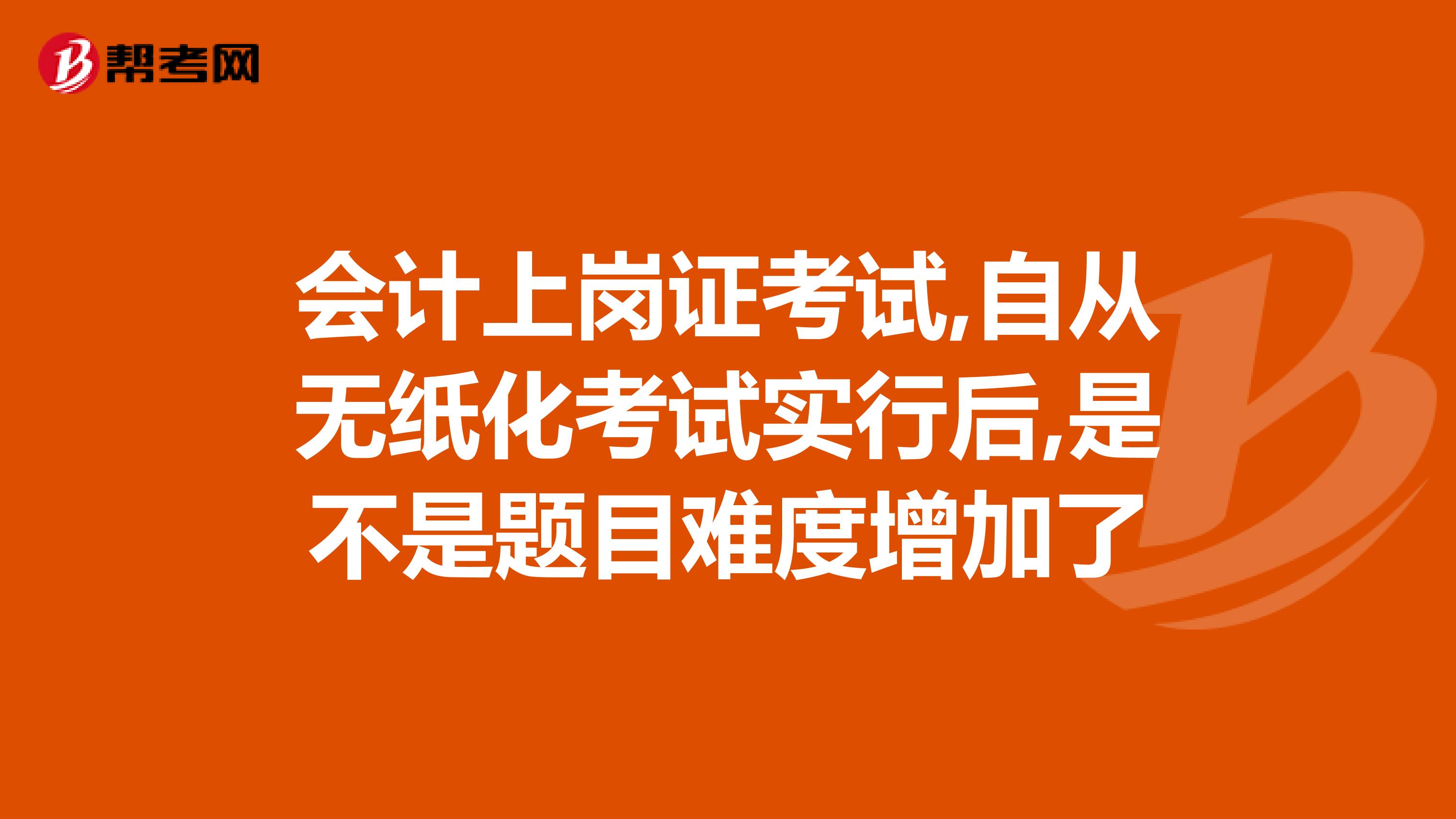 會計上崗證考試,自從無紙化考試實行后,是不是題目難度增加了