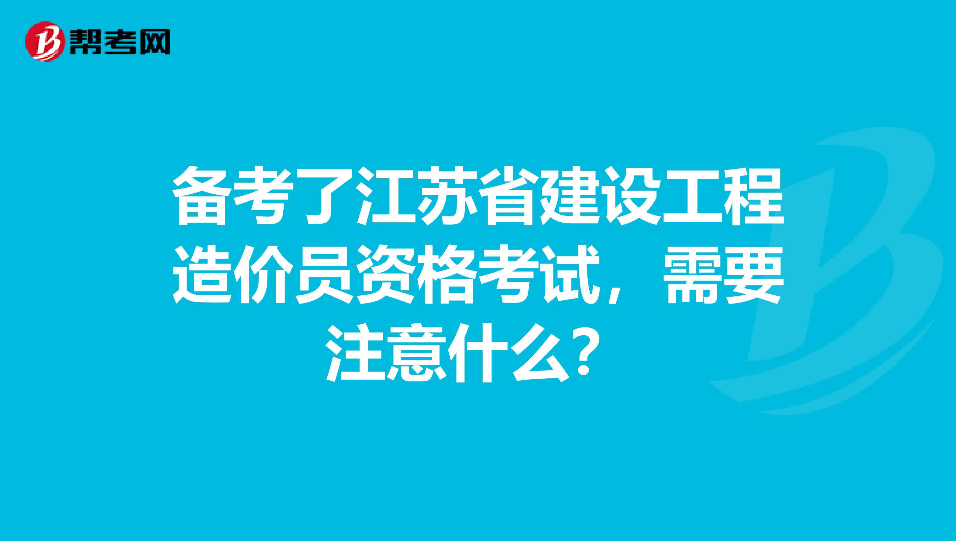 备考了江苏省建设工程造价员资格考试，需要注意什么？