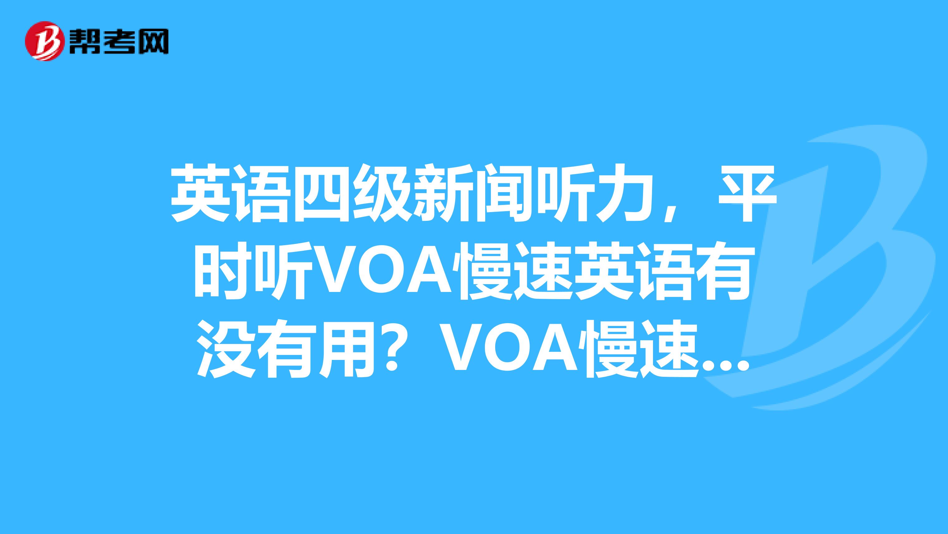 英语四级新闻听力,平时听VOA慢速英语有没有用?VOA慢速跟四级新闻听力是不是差不多?