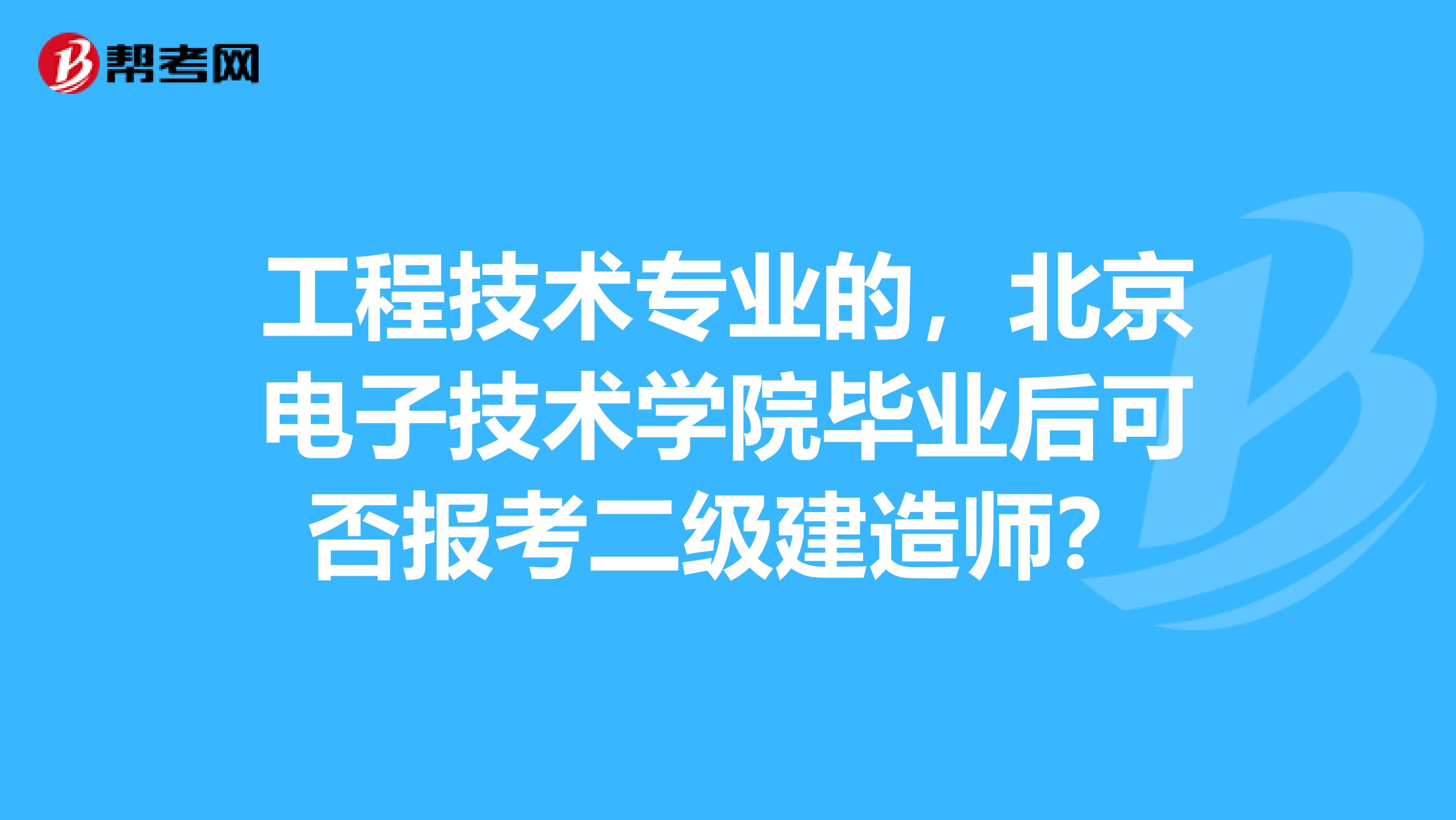 工程技术专业的，北京电子技术学院毕业后可否报考二级建造师？