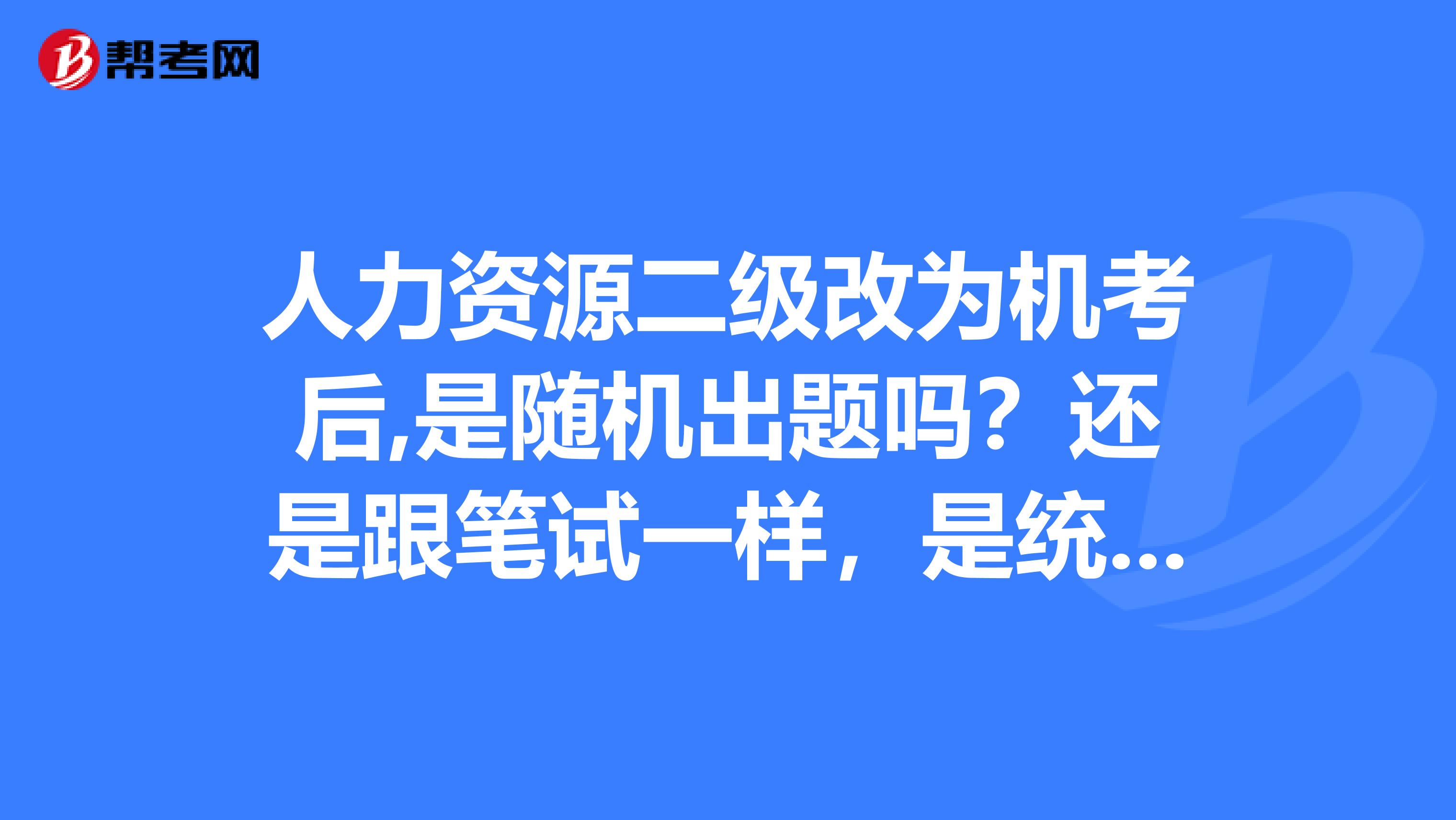 人力資源二級(jí)改為機(jī)考后,是隨機(jī)出題嗎？還是跟筆試一樣，是統(tǒng)一。